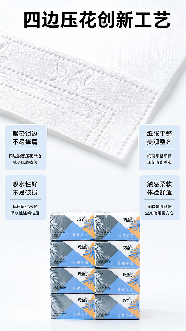 [第4屏] 四边压花工艺细节展示，巧全新语抽取面巾纸。本屏使用产品包装信息作为参考，突出工艺特点。
[氛围/风格] 细节特写展示风，清晰细腻，专业真实的产品质感。
[元素布局] 画面上半部分是抽纸纸张压花细节特写，占画面约50%区域，清晰展示压花纹理。下半部分是整包产品展示，保持产品外观结构和配色和原图一致，放在下半部分居中位置，占画面约35%。四个工艺优势点用圆角卡片分两排排列在产品两侧。
[光影质感] 特写区域光线柔和均匀，纸张纤维和压花纹理清晰可见，产品整体光影自然，层次分明。
[配色色系] 全局底色：#F5F8FA；纸张本白色，压花纹理浅灰色，产品保持原有蓝黄配色，卡片浅蓝底色配黑色文字。
[视角构图] 上特写下产品，纵向排版，细节展示+整体产品结合，直观清晰。
[文字版式] 顶部主标题“四边压花创新工艺”黑色粗体居中。四个工艺优势卡片分别标注：“紧密锁边 不易掉屑”“纸张平整 美观整齐”“吸水性好 不易破损”“触感柔软 体验舒适”，每个卡片配短标题和说明，排版整齐不遮挡产品和细节特写。文字清晰，字号适合移动端阅读。
[比例分辨率] 9:16竖版比例，4K分辨率，文字清晰可辨，超高清。
[负向提示词] 纸张纹理模糊，产品变形，颜色偏差，文字错乱，水印，背景杂乱，过度夸张。