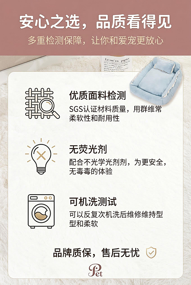 2:3 竖屏，严格还原产品图，包括包装设计、颜色、LOGO 位置、文字内容、图案元素等所有细节，产品尺寸比例保持 1:1。轻奢温馨风，展示品牌保障信息：「优质面料检测」「无荧光剂」「可机洗测试」，搭配简约检测报告图标 + 文字，浅蓝产品小图置于右上角。主标题：「安心之选，品质看得见」，置于顶部居中，圆润无衬线体，纯白色；副标题：「多重检测保障，让你和爱宠更放心」，置于主标题下方，纤细轻衬线体，浅米色。排版为上文字下保障信息 + 产品小图，传递信任与安全感。负面提示词：禁止保障信息虚假，禁止图标风格杂乱，禁止产品变形，禁止颜色偏差，禁止背景杂乱，禁止文字遮挡信息，禁止画质模糊，禁止出现无关认证标识。