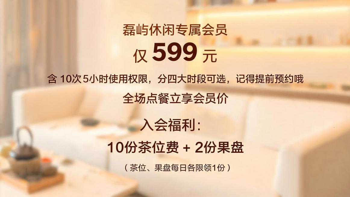 休闲会所vip会员注册推广海报，画面主体包含文字："磊屿休闲专属会员仅 599 元
含 10 次 5 小时使用权限，分四大时段可选，记得提前预约哦
全场点餐立享会员价
入会福利：10 份茶位费 + 2预览效果