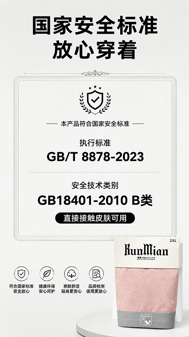 [第7屏] 安全标准说明，强调琨棉男士内裤符合国家安全标准。[标题版式] 标题顶部居中，下方证书感排版，稳重可靠。[氛围/风格] 专业可信，干净清晰，突出安全合规。[元素布局] 顶部主标题，中部展示安全标准信息，底部搭配一款产品小图展示，使用粉色款【图1】右下角放置，不占主体。信息区域清晰呈现执行标准和安全类别文字，保持信息准确。[光影质感] 均匀柔光，文字清晰无阴影。[配色色系] 全局底色 #F5F5F5，文字黑色，标准编号加粗深色突出。[视角构图] 居中信息构图，上标题、中信息、下产品小图。[文字版式] 主标题「国家安全标准 放心穿着」，核心信息：「执行标准 GB/T 8878-2023，安全技术类别 GB18401-2010 B类，直接接触皮肤可用」，文字排版工整，大小适合手机阅读，重点信息加粗处理。[比例分辨率] 9:16竖版，1080*1920，4K，文字清晰。[负向提示词] 信息错误，文字错乱，模糊不清，产品变形。