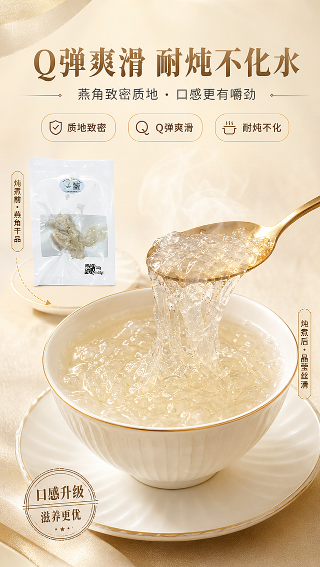 [商品] 使用【图1】独立包装燕角；保留包装与燕角原貌，展示炖煮后燕角状态。
[画面] 口感卖点专页，目标突出Q弹爽滑、耐炖不易化水的口感。画面主体为一碗炖煮好的燕窝（晶莹剔透、丝丝分明），占画面约55%，居中偏下；勺子舀起部分燕窝，展示拉丝Q弹质感；背景为暖米色温润背景，带轻微蒸汽升腾效果，营造食欲感；左上角放一小袋干燕角作为对比，体现泡发炖煮前后变化。
[视觉] 套系策略：风格=高端轻奢滋补商业摄影风；标题字=典雅宋体粗体；正文字=简洁无衬线体；主色=米白+暖金；背景延展=基于米白与暖金做深浅渐变、同色系层次和细腻丝质/纸张质感；强调色=深金棕，仅用于小面积图标、引线和标签点缀；标题色=暖金棕；正文色=深暖灰；组件=圆角浅金信息卡、细金线引线、印章式标签；光影=左前侧暖柔光，产品边缘带金色轮廓光。
[文字] 上部主标题「Q弹爽滑 耐炖不化水」，副标题「燕角致密质地 · 口感更有嚼劲」；配3个口感标签：「质地致密」「Q弹爽滑」「耐炖不化」；全部横向排版，文字不遮挡碗中燕窝主体。
[规格] 图片比例9:16竖版，4K分辨率，负向提示：避免变形、错字、文字过小、冷蓝背景、商品失真、极限词。