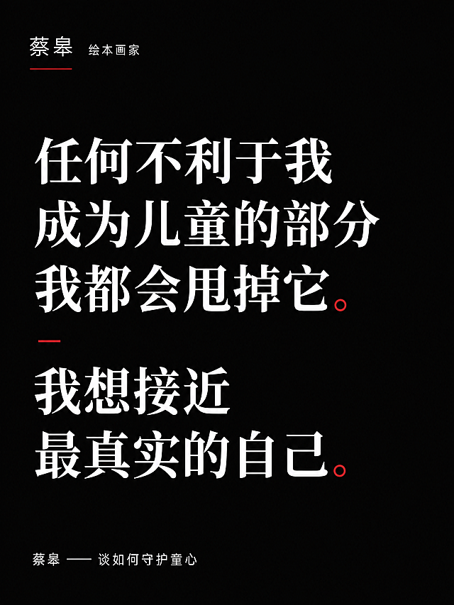 生成一张类似参考图的蔡皋语录海报，保持黑色背景，上方大字体白色文案："任何不利于我成为儿童的部分 我都会甩掉它。我想接近最真实的自己。"，底部标注署名 "蔡皋 —— 谈如何守护童心"，左上角保留 "蔡皋 绘本画家" 文字排版，参考原图风格，简约干净，文字清晰可读