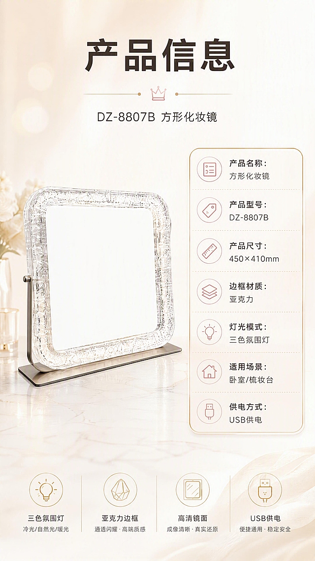 [商品] 使用【图1】方形台式化妆镜；保留方形轮廓、亚克力边框、灯带、底座和整体比例；正面标准展示。
[画面] 目标：产品信息规格页，完整参数收口。构图：左物右表型，左侧产品标准照占画面约45%，正面展示；右侧为参数信息表。背景：奶白色渐变底，简洁干净。顶部标题区。
[视觉] 套系策略：风格=轻奢高级美妆商业摄影；标题字=现代简约粗黑体；正文字=纤细无衬线体；主色=香槟金+奶白；背景延展=基于奶白和香槟金做深浅渐变、柔焦光斑和细腻大理石/织物质感；强调色=暖粉金，仅用于小面积图标、引线和标签；标题色=深棕灰；正文色=中暖灰；组件=圆角浅底信息卡、细金线引线；光影=正前方均匀柔光。
[文字] 顶部主标题「产品信息」，副标题「DZ-8807B 方形化妆镜」。右侧参数表分行列出：产品名称：方形化妆镜、产品型号：DZ-8807B、产品尺寸：450×410mm、边框材质：亚克力、灯光模式：三色氛围灯、适用场景：卧室/梳妆台、供电方式：USB供电。文字清晰可读，移动端友好。
[规格] 图片比例9:16竖版，4K分辨率，medium质量，避免变形、错字、文字过小、参数错误、产品结构改变。