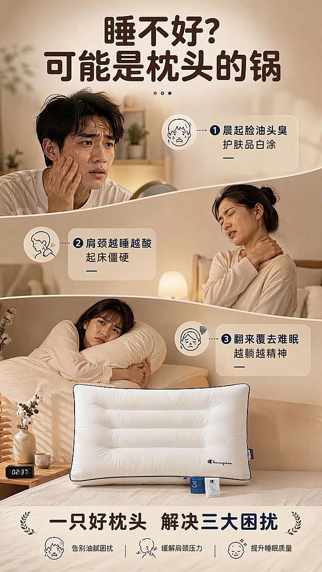 [商品] 使用【图1】Champion中枕；保留白色枕身、藏青滚边、三道绗缝、Champion Logo、蓝白标签；放在画面底部中央，占比25%，自然理顺褶皱。
[画面] 目标：三大人群痛点共鸣，引发代入感。构图：竖版9:16，上中下三段式；上段左侧年轻男性摸油脸表情烦躁（头油出汗），中段右侧女性揉肩颈酸痛（肩颈不适），下段中间女生辗转反侧抱枕头睡不着（入睡困难）；枕头产品放在画面底部中央，作为解决方案锚点；背景是渐变暖灰卧室氛围，用柔和分割线区分三个痛点场景；每个场景配小图标强化记忆。
[视觉] 套系策略：风格=温馨治愈日式家居商业摄影风；标题字=现代圆润粗黑体；正文字=简洁无衬线体；主色=奶白+暖杏色；背景延展=暖灰渐变+柔和光影层次；强调色=藏青色，用于痛点图标、引线和重点高亮；标题色=深暖棕；正文色=中暖灰；组件=圆角浅底信息卡、细曲线引线、痛点情绪小图标；光影=顶部漫射暖柔光，整体通透。
[文字] 顶部大标题：睡不好？可能是枕头的锅；三个痛点分栏：①晨起脸油头臭 护肤品白涂 ②肩颈越睡越酸 起床僵硬 ③翻来覆去难眠 越躺越精神；底部引导语：一只好枕头 解决三大困扰；文字横向排版，分三栏清晰可读，不遮挡产品主体。
[规格] 图片比例9:16竖版，4K分辨率；避免文字竖排、人物失真、产品变形、冷色调、文字过小看不清。
