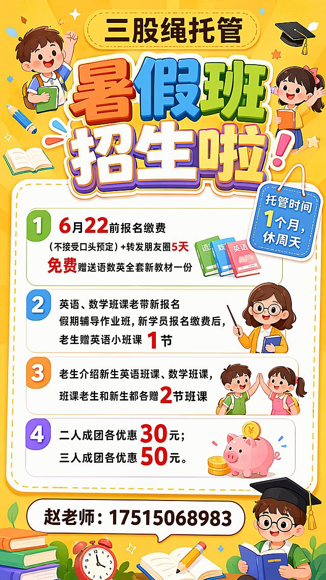卡通可爱活泼童趣风格的儿童教育培训招生海报，整体风格适合三股绳托管暑假班。明黄色暖色调背景，背景点缀卡通学生、老师、书籍、铅笔、博士帽等学习相关元素，营造欢乐轻松的暑期学习氛围。顶部放置品牌文字"三股绳托管"。主标题使用活泼醒目的立体大字，内容为"暑假班
招生啦"。中间主体区域是白色背景卡片，清晰承载四条优惠内容：
1. 6月22前报名缴费（不接受口头预定）+转发朋友圈5天免费赠送语数英全套新教材一份；
2. 英语、数学班课老带新报名假期辅导作业班，新学员报名缴费后，老生赠英语小班课1节；
3. 老生介绍新生英语班课、数学班课，班课老生和新生都各赠2节班课；
4. 二人成团各优惠30元；三人成团各优惠50元。
价格数字部分适当突出放大。在主体卡片边缘悬挂一个小标签，内容为"托管时间
1个月，休周天"。底部放置联系方式文字"赵老师：17515068983"。整体排版分区清晰，文字全部清晰可读，版式精美，适合儿童教育培训招生宣传。