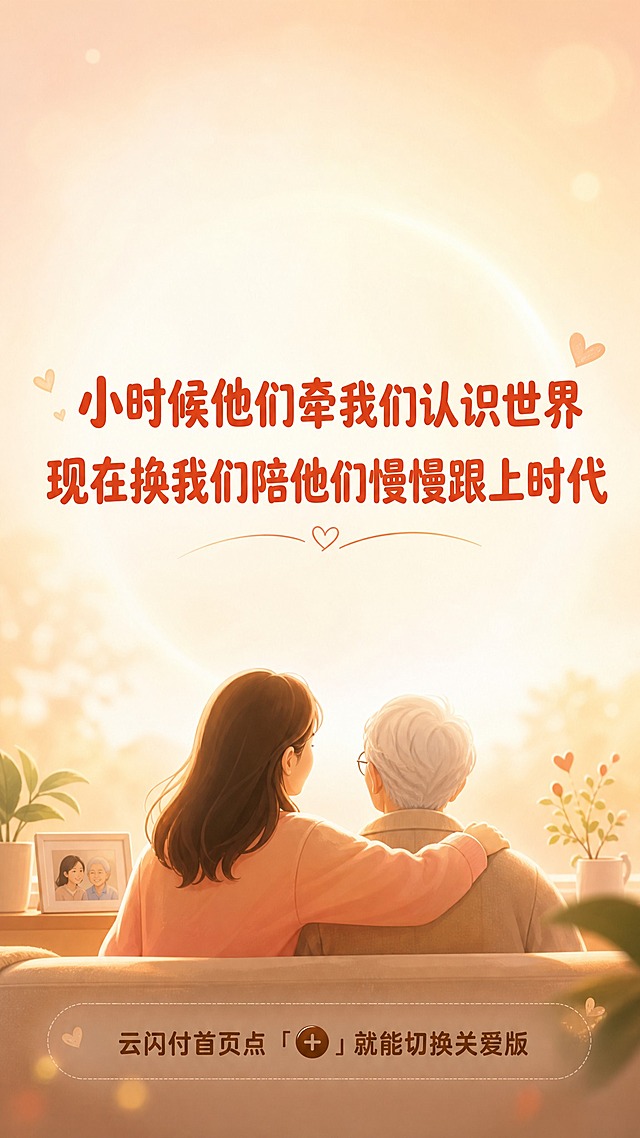 抖音图文第9张结尾总结+行动指引，暖色调温馨风，暖光渐变背景（暖米白到浅橙粉的柔和渐变）。画面中央居中是两行温馨大字，深橙红色圆润粗体：第一行「小时候他们牵我们认识世界」，第二行「现在换我们陪他们慢慢跟上时代」。两行字字号很大，居中排列，情感温暖。底部小字放操作指引，深棕色：「云闪付首页点「+」就能切换关爱版」。画面整体温暖治愈，有淡淡的光晕效果，柔和温馨。版式精美，信息层级清晰，文字完整处于安全区内不可裁切，四周留安全边距。画面比例9:16竖版。