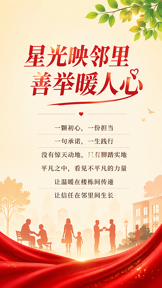 重新设计竖版公益宣传海报，主题文字"星光映邻里 善举暖人心
一颗初心，一份担当
一句承诺，一生践行
没有惊天动地，只有脚踏实地
平凡之中，看见不平凡的力量
让温暖在楼栋间传递
让信任在邻里间生长"，风格和参考图呼应统一：米黄渐变背景，红色标题文字，点缀绿色枝叶和底部红色飘带元素，排版简约大气，层次清晰，保留文字突出主题，和参考图的版式色调协调统一