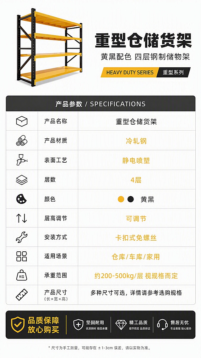 [第12张] 产品信息参数页-完整规格参数表收尾。本张使用【图1】作为产品示意小图。
[氛围/风格] 专业参数页，简洁清晰，信息规整，工业风收尾。
[元素布局] 画面上方左侧为货架等轴测小图（占比约25%），右侧为产品名称和系列标注；下方为规整的参数表格，包含产品名称、材质、层数、颜色、尺寸、承重、安装方式、适用场景等关键参数；表格设计简洁，行间距适中，关键参数用黄色高亮；底部有品牌/售后保障信息条。
[光影质感] 均匀柔光，白底干净明亮，表格文字清晰锐利。
[配色色系] 全局底色白色#FFFFFF；主色黄色#FFB800、黑色文字；辅助色浅灰表格线、深灰标题栏。
[视角构图] 上下分区布局，上产品示意下参数表，阅读动线从上到下依次浏览参数。
[文字版式] 顶部产品名称「重型仓储货架」，副标题「黄黑配色 四层钢制储物架」；参数表包含字段：产品名称、产品材质（冷轧钢）、表面工艺（静电喷塑）、层数（4层）、颜色（黄黑）、层高调节（可调节）、安装方式（卡扣式免螺丝）、适用场景（仓库/车库/家用）、承重范围（约200-500kg/层 视规格而定）；底部售后条「品质保障 放心购买」。文字全部清晰可读。
[比例分辨率] 9:16竖版比例，4K分辨率，文字清晰可辨，高清画质。
[负向提示词] 表格错乱，文字模糊，参数错误，颜色偏差，水印，虚假承诺。
