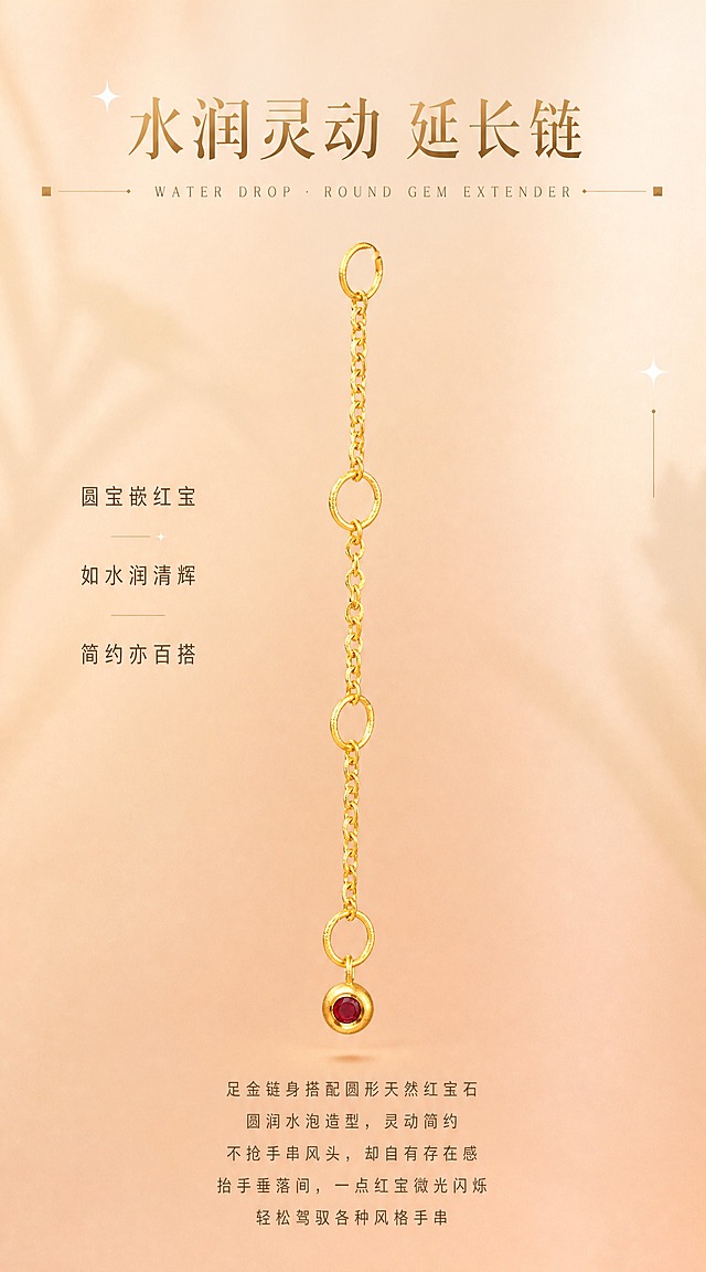 【第9张·水泡款单品页】
[商品] 使用小水泡延长链（圆形红宝石款）；严格还原足金原色，温润黄金色泽，古法金磨砂质感，圆润边缘，圆形水泡造型和天然红宝石颜色、通透感、切面反光、镶嵌结构100%还原；去除透明鱼线。
[画面] 水泡延长链纵向悬挂于画面中央偏上位置，产品占画面50%。背景为暖杏色到蜜桃裸粉色的柔和渐变，两侧有柔和光影。画面上方有标题区域，下方有正文区域。
[视觉] 套系策略：风格=高端轻奢珠宝商业摄影；主标题字=精致衬线体，浅金棕色；单品标题字=中号无衬线体；正文字=小号无衬线体，深咖暖灰色；英文字=细体无衬线，拉开字距；主色=暖杏蜜桃裸粉渐变；背景延展=暖杏色到裸粉色柔和渐变，细腻哑光质感；强调色=浅金棕色+酒红色点缀；组件=两侧小方块装饰+细金线+星光；光影=左上方暖柔光，金属高光细腻柔和，红宝石火彩清晰。
[文字] 画面上方居中：主标题"水润灵动 延长链"（精致衬线体，浅金棕色，大字号），下方英文"WATER DROP · ROUND GEM EXTENDER"（细体无衬线，拉开字距）。英文两侧有小方块+细金线装饰。产品两侧有三行短句，居中对齐："圆宝嵌红宝""如水润清辉""简约亦百搭"（中号无衬线体，深咖色）。画面底部正文5行居中："足金链身搭配圆形天然红宝石""圆润水泡造型，灵动简约""不抢手串风头，却自有存在感""抬手垂落间，一点红宝微光闪烁""轻松驾驭各种风格手串"（小号无衬线体，暖灰色）。文字不遮挡产品主体和宝石。
[规格] 宽度850px，长竖版比例约1:1.8，2K，quality=high。避免鱼线、黄金发白发银、红宝石变色、水泡造型变形、文字遮挡宝石。