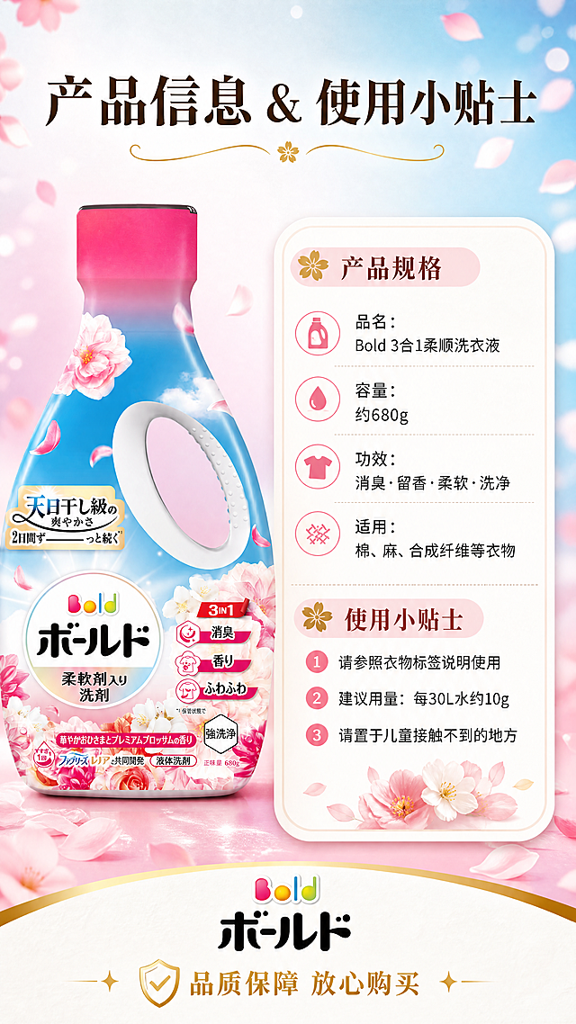 [商品] 使用【图1】Bold樱花粉款洗衣液；保留瓶身结构、颜色、Logo、标签文字和图案；瓶身位于画面左侧，约占画面35%，正面微侧展示。
[画面] 目标：产品信息与使用说明页，规格参数+使用小贴士。构图：左右结构，左侧产品，右侧信息卡区域。主体位置：产品在左，信息卡在右。景别：产品中景+信息卡近景。阅读动线：从左到右，先产品再详细信息。前中后景：前景左侧产品瓶身，右侧圆角信息卡；中景柔和粉蓝渐变背景；背景点缀樱花花瓣和柔和光斑。
[视觉] 套系策略：风格=日系杂志高级风格，少留白，画风松弛可靠，让人心情愉悦轻松；标题字=日系衬线粗体（明朝体风格）；正文字=简洁黑体；主色=樱花粉+晴空蓝；背景延展=粉蓝渐变底色，细腻纸张质感；强调色=暖金色，用于标题下划线和图标点缀；标题色=深暖棕；正文色=中暖灰；组件=圆角白底信息卡、细分割线、小图标、项目符号；光影=均匀柔和光，信息卡轻微投影，整体明亮。
[文字] 顶部主标题"产品信息 & 使用小贴士"；右侧信息卡分两部分：上半部分"产品规格"，列出"品名：Bold 3合1柔顺洗衣液""容量：约680g""功效：消臭·留香·柔软·洗净""适用：棉、麻、合成纤维等衣物"；下半部分"使用小贴士"，列出3条："1. 请参照衣物标签说明使用""2. 建议用量：每30L水约10g""3. 请置于儿童接触不到的地方"；底部有品牌标识区域和"品质保障 放心购买"字样；所有文字横排，左对齐，层级清晰。
[规格] 图片比例9:16竖版，4K，负向提示：避免变形、错字、文字过小、信息杂乱、产品遮挡文字、卡片边框粗重、竖排文字。