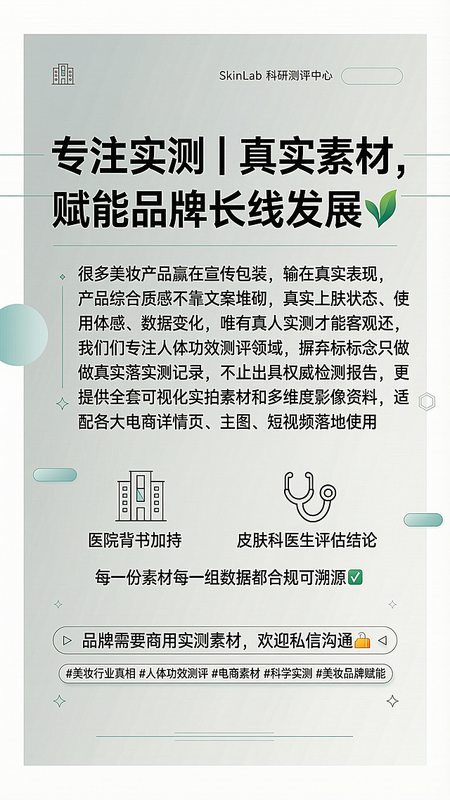 参考上传图片的科学简约版式，生成一张美妆人体功效测评推广海报，主标题文字为"专注实测｜真实素材，赋能品牌长线发展🌿"，正文文案：很多美妆产品赢在宣传包装，输在真实表现，产品综合质感不靠文案堆砌，真实上肤状态、使用体感、数据变化，唯有真人实测才能客观还原，我们专注人体功效测评领域，摒弃虚标概念只做真实落地实测记录，不止出具权威检测报告，更提供全套可视化实拍素材和多维度影像资料，适配各大电商详情页、主图、短视频落地使用，卖点：医院背书加持+皮肤科医生评估结论，每一份素材每一组数据都合规可溯源✅，召唤文案：品牌需要商用实测素材，欢迎私信沟通🤝，标签文案：#美妆行业真相 #人体功效测评 #电商素材 #科学实测 #美妆品牌赋能。保持浅青灰色调简约专业的科研风格，排版层级清晰，文字全部呈现完整清晰，四边留足安全边距，整体为9:16竖版构图。
