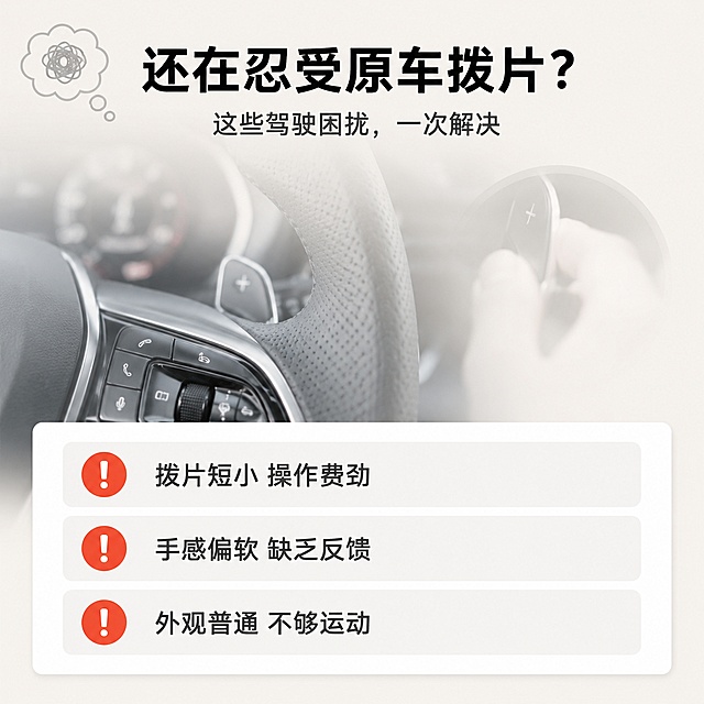 [第2屏] 详情页痛点直击-原车拨片驾驶困扰场景。本屏无需产品图，为痛点说明屏。
[氛围/风格] 浅色简约风，略带焦虑感的视觉表达，干净理性，汽车驾驶场景氛围。
[元素布局] 画面上半部分为汽车驾驶位方向盘局部特写背景（虚化处理，浅色调），下半部分为白色卡片式痛点列表区；背景整体为浅米灰色，左上角有一个思考气泡图标装饰；右侧有一个模糊的小手操作短小拨片的剪影示意。
[光影质感] 柔和均匀的室内漫射光，整体明亮通透，无强烈阴影，干净清爽。
[配色色系] 全局底色 #F5F0E8 浅米灰；主色深灰文字；辅助色橙红色痛点标识+浅灰卡片底。
[视角构图] 上下构图，上半部分场景背景，下半部分信息卡片，阅读动线自上而下。
[文字版式] 顶部居中主标题「还在忍受原车拨片？」，粗黑体大字，下方一行副标题「这些驾驶困扰，一次解决」；下半部分3个痛点条目，每条左侧配橙红色圆形感叹号图标，右侧痛点文字：「拨片短小 操作费劲」「手感偏软 缺乏反馈」「外观普通 不够运动」，文字左对齐，字号适中，移动端清晰可读。
[比例分辨率] 1:1 方屏比例，4K 分辨率，文字清晰可辨，高清画质。
[负向提示词] 水印，文字错乱，文字过小，背景杂乱，人物出现，产品出现，颜色偏差。