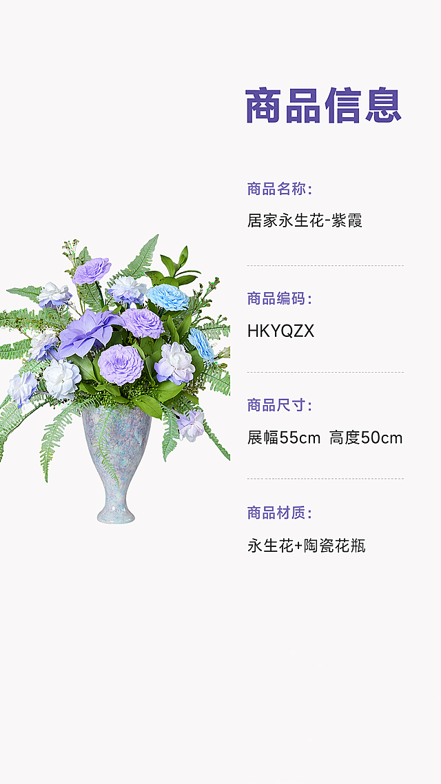[第4屏] 商品信息参数展示屏，展示居家永生花-紫霞基础参数。使用图1作为左侧产品展示图，占画面左侧40%宽度。[氛围/风格] 简约信息卡风格，清晰干净，商业质感。[元素布局] 左侧产品图保留原有颜色结构不变，右侧参数信息区域，纵向排列参数项，每个参数项名称加粗，内容常规，左对齐。背景浅米纯色，干净简约。[光影质感] 均匀柔和光线，产品清晰，文字锐利，无明显硬阴影。[配色色系] 全局底色 #f8f8fa；产品原色；文字深灰 #333，参数名浅紫。[视角构图] 左图右文，左右分割，信息排布疏密有致，不拥挤。[文字版式] 顶部右侧主标题「商品信息」，加粗深紫。参数列表依次为：商品名称：居家永生花-紫霞；商品编码：HKYQZX；商品尺寸：展幅55cm 高度50cm；商品材质：永生花+陶瓷花瓶。每个参数名称加粗浅紫，内容深灰，行间距均匀。[比例分辨率] 9:16竖版，4K分辨率，文字清晰可辨。[负向提示词] 产品变形，文字错乱，参数错误，水印，背景杂乱