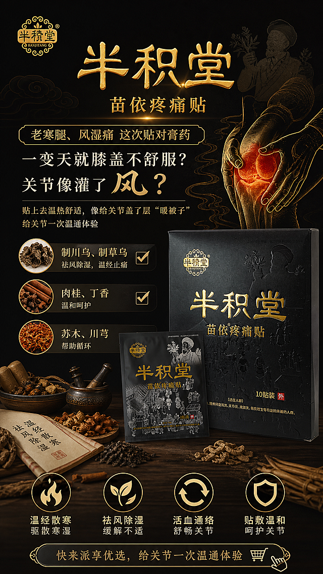 半积堂苗依疼痛贴，老寒腿、风湿痛 这次贴对膏药，一变天就膝盖不舒服？关节像灌了风？✅ 制川乌、制草乌——祛风除湿，温经止痛，✅ 肉桂、丁香——温和呵护，✅ 苏木、川芎——帮助循环，贴上去温热舒适，像给关节盖了层“暖被子”，👇 快来派享优选，给关节一次温通体验，中式风格，中医药元素，黑色背景搭配金色文字，展示半积堂苗依疼痛贴产品