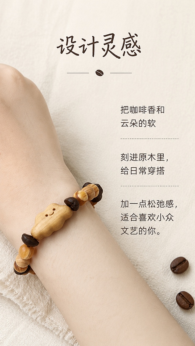 [第2屏] 设计理念-原木小云朵咖啡手串创作灵感页。本屏使用【图2】作为佩戴展示主体。
[标题版式]：标题采用轻手写+无衬线字体组合，顶部居中，下方分割线装饰，简约留白。
[氛围/风格]：松弛自然穿搭风，生活化氛围感，实拍质感。
[元素布局]：左侧放置模特佩戴手串的手腕特写，右侧区域做文字排版；背景为米白色亚麻布艺，点缀两颗咖啡豆装饰；保留手串整体造型与材质颜色和原图一致。
[光影质感]：自然光柔和漫射，整体明亮干净，突出材质温润感。
[配色色系]：全局底色 #F8F5F0；主色亚麻米白；辅助色原木暖棕，深棕文字。
[视角构图]：左侧特写右侧排版，左右构图平衡舒适。
[文字版式]：顶部主标题「设计灵感」，正文分段呈现：把咖啡香和云朵的软刻进原木里，给日常穿搭加一点松弛感，适合喜欢小众文艺的你。文字排版宽松，不拥挤，清晰可读。
[比例分辨率]：9:16 竖版比例，4K 分辨率，文字清晰可辨，高清画质。
[负向提示词]：手串变形，缺件错件，颜色偏差，水印，文字错乱，产品图模糊，文字过小，背景杂乱