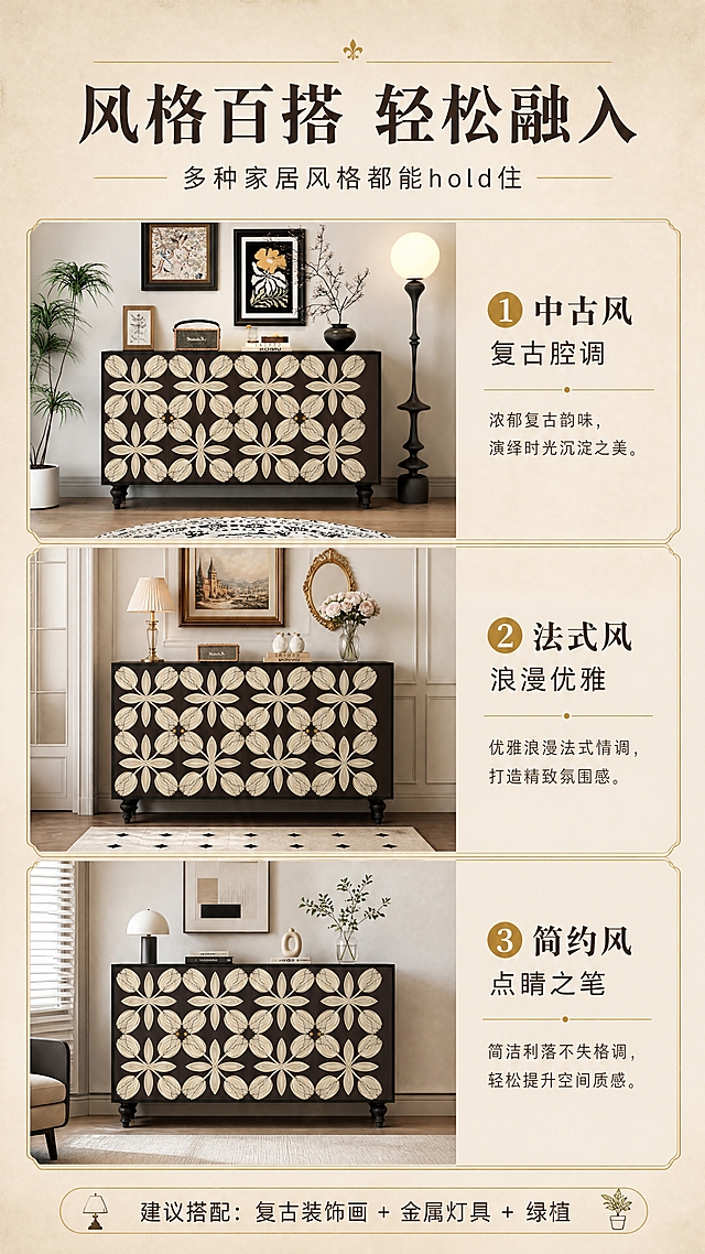 [商品] 使用【图1】中古风深棕色四门郁金香印花玄关柜；保留柜体外观、印花图案与整体造型；用于风格搭配展示。
[画面] 目标：风格搭配指南页，展示与不同家居风格的适配效果。构图：上中下三段式，顶部为标题区，中部为三种风格搭配示意小图（中古风、法式复古、现代简约），底部为搭配建议文案；每张小图中柜体与不同风格软装搭配自然；营造美学参考氛围。
[视觉] 套系策略：风格=中古风复古高级家居商业摄影；标题字=复古衬线粗体（宋体类）；正文字=简洁现代无衬线体；主色=深棕黑+米杏色；背景延展=基于米杏色做深浅层级、同色渐变和细腻墙面/纸张质感；强调色=暖金色，仅用于小面积图标、引线、标签和局部光效；标题色=深棕黑；正文色=暖炭灰；组件=细金线信息卡、复古序号、胶囊标签；光影=左前侧暖柔光，午后窗边自然光感，柔和阴影。
[文字] 顶部主标题「风格百搭 轻松融入」（8字），副标题「多种家居风格都能hold住」（11字）；三格搭配分别标注：「❶ 中古风 复古腔调」「❷ 法式风 浪漫优雅」「❸ 简约风 点睛之笔」；底部配小字搭配建议：「建议搭配：复古装饰画+金属灯具+绿植」。
[规格] 图片比例9:16竖版，4K分辨率，负向提示：避免变形、错字、文字过小、柜体颜色偏差、风格违和、冷色调、搭配杂乱。