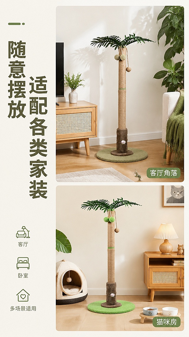 [第6屏] 多场景适配展示-椰树剑麻猫爬架适配不同家居空间拼图。本屏使用【图1】作为产品主体。
[氛围/风格] 清新生活化风格，温馨自然，多场景拼接质感。
[元素布局] 上下两格拼图排版，上格展示猫爬架摆放在客厅角落，搭配电视柜和绿植；下格展示摆放在猫咪房间，搭配猫窝和宠物碗；两格中猫爬架结构颜色都和输入产品图一致，每个场景占比均匀，不挤压变形。
[光影质感] 每个场景光影匹配空间环境，客厅自然光，卧室柔和灯光，整体光影协调统一。
[配色色系] 整体页面底色 #F5F5F0，每个场景保留原环境色调，产品颜色保持一致。
[视角构图] 每个场景为全景构图，展示猫爬架和空间的搭配关系，阅读从上到下。
[文字版式] 左侧主标题「随意摆放 适配各类家装」，每个场景右下角加场景标签，如「客厅角落」「猫咪房」，文字清晰不遮挡产品。
[比例分辨率] 9:16竖版比例，4K分辨率，文字清晰可辨，高清画质。
[负向提示词] 产品变形，比例失调，颜色偏差，文字错乱，场景拼接突兀