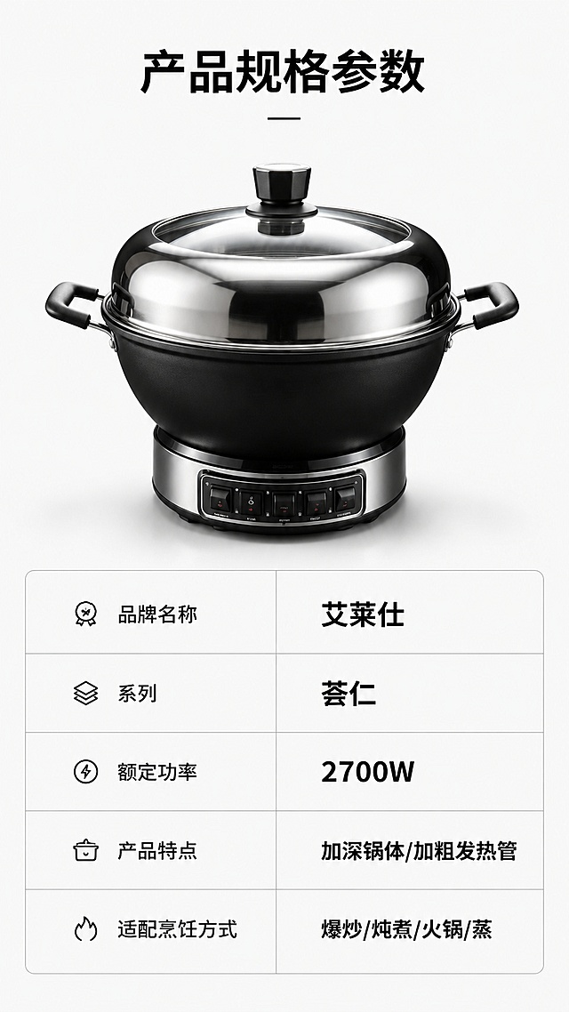 [第8屏] 产品参数信息，完整规格清单。本屏使用【图1】作为产品展示
[氛围/风格] 简约参数卡风格，清晰规整，信息完整。
[元素布局] 上半部分展示产品图【图1】，占比约40%，保持产品外观不变；下半部分排版清晰的参数表格，列出核心规格信息，留白舒适。
[光影质感] 均匀布光，产品清晰，参数文字可读，整体干净整洁。
[配色色系] 全局底色 #F8F8F8；主色黑色参数文字，灰色表格线条，产品原黑银色。
[视角构图] 上图下表，上下结构，规整清晰。
[文字版式] 顶部标题「产品规格参数」，参数表包含：品牌名称艾莱仕，系列荟仁，额定功率2700W，产品特点加深锅体/加粗发热管，适配烹饪方式爆炒/炖煮/火锅/蒸；文字排版整齐，清晰可读。
[比例分辨率] 9:16 竖版比例，4K分辨率，文字清晰可辨，高清画质。
[负向提示词] 产品变形，参数错乱，文字模糊，表格不整齐