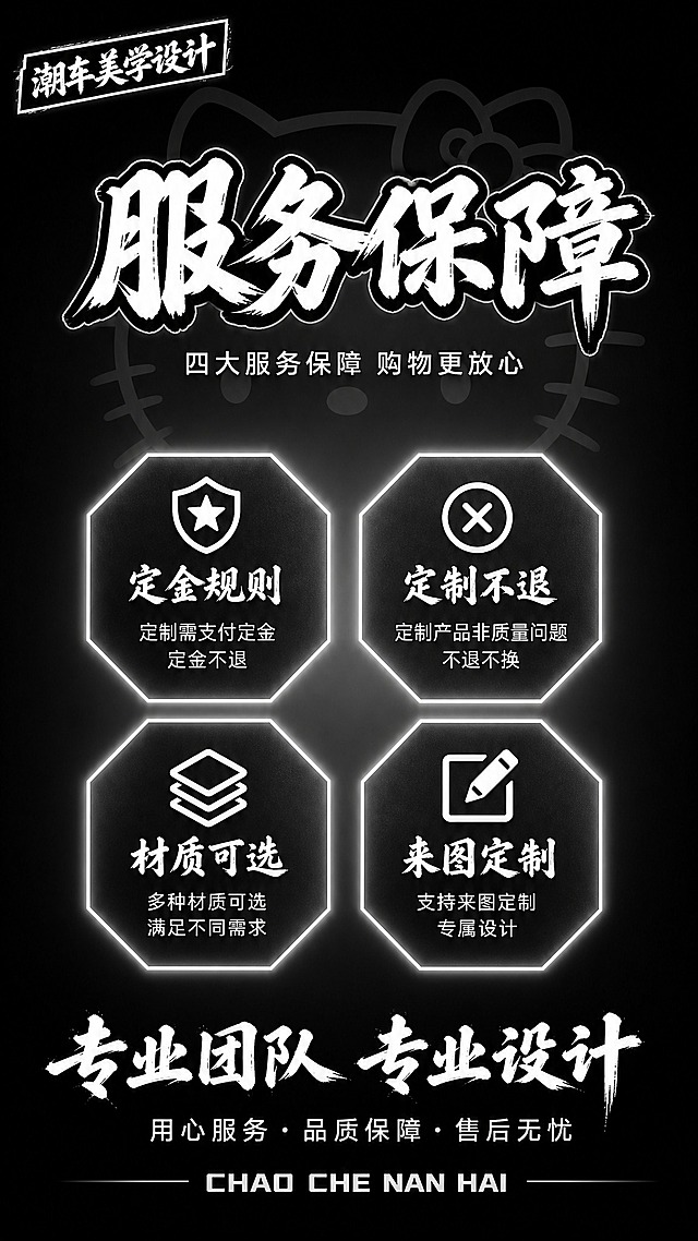 服务保障，黑白极简甜酷风格，9:16竖版2K，无车图。

风格：黑白甜酷风，纯黑渐变背景，中心聚光效果，简约高级。

画面内容（9:16竖版，无车图）：
- 背景：纯黑色渐变背景，中心聚光效果，淡淡的Hello Kitty大头像剪影
- 左上角：黑白斜角方框标签"潮车美学设计"白色粗体毛笔字
- 顶部大标题："服务保障"白色毛笔大字，黑色带白边效果
- 标题下方："四大服务保障 购物更放心"白色小字
- 中部2x2四个深灰色八边形卡片，带白色发光边框：
  左上：盾牌星星图标 + 定金规则 + 定制需支付定金，定金不退
  右上：叉号圆圈图标 + 定制不退 + 定制产品非质量问题不退不换
  左下：三层图标 + 材质可选 + 多种材质可选，满足不同需求
  右下：铅笔方框图标 + 来图定制 + 支持来图定制，专属设计
- 底部大标题："专业团队 专业设计"白色毛笔大字
- 底部小字："用心服务·品质保障·售后无忧"白色字
- 最底部："CHAO CHE NAN HAI"白色粗体英文

黑白极简甜酷风，与封面统一，文字清晰无错字，9:16竖版。