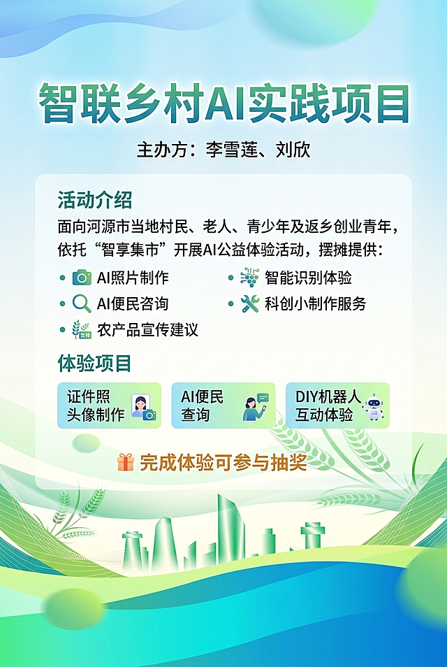 基于提供的背景模板，生成智联乡村AI实践项目公益活动海报，添加文字内容：标题为“智联乡村AI实践项目”，主办方：李雪莲、刘欣，活动介绍：面向河源市当地村民、老人、青少年及返乡创业青年，依托“智享集市”开展AI公益体验活动，摆摊提供AI照片制作、AI便民咨询、农产品宣传建议、智能识别体验和科创小制作服务，体验项目：证件照头像制作、AI便民查询、DIY机器人互动体验，完成体验可参与抽奖，保留背景原有设计风格，不使用卡通背景，整体设计协调清晰