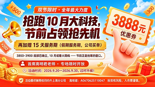 参考图版式复刻，保留参考图的版式骨架、构图比例、3D卡通促销风格、橙红金黄配色体系、蓝天白云背景氛围，替换全部文案与主视觉元素内容。

画面整体风格：3D卡通促销风，橙红金黄暖色调，蓝天白云背景，热烈喜庆有冲击力，质感细腻，超高清。

【版式分区】
- 顶部左侧：金色小喇叭3D图标 + 顶部小字标签
- 中上部偏左：大标题主视觉区（字号最大）
- 中部偏右：一只3D卡通手（握拳伸出食指）指向一张大优惠券票券
- 底部：橙色渐变横幅底栏
- 四周漂浮：优惠券小标签、金币、星星等促销装饰元素

【文案内容（必须完整精确呈现）】
- 顶部栏小字："双节限时・全年最大力度"
- 大标题："抢跑 10 月大科技，节前占领抢先机"（深棕红色超粗黑体，字号最大，视觉重心）
- 右侧大优惠券票券上大字："3888元"（橙红色超大加粗数字），下方小字："优惠券"
- 优惠券下方金色大框主文案："再加赠 15 天服务期（假期服务期，公司买单）"
- 中间描述文字："3850-3900 底部已确立，10 月或看大阳线 —— 节前正是抢筹的窗口。"
- 讲师信息："首席高明君老师・专场限时开放"
- 活动时间："活动时间：2026.9.20—2026.9.30，过时不候！"
- 底部合规小字："活动最终解释权归约牛上海分公司 高明君：A0670625110047 投资有风险，入市需谨慎。"

【装饰元素】
- 3D金色小喇叭、漂浮的优惠券碎片、金币、星星、礼花等促销元素
- 蓝天白云渐变背景，底部橙黄色渐变地面
- 整体画面饱满，信息层次分明，排版精美

画面中所有数字必须精确渲染，不得错位、遗漏或编造。画面中所有信息区域必须填充完整合理的内容，不得出现空白框或占位。不要二维码占位。
