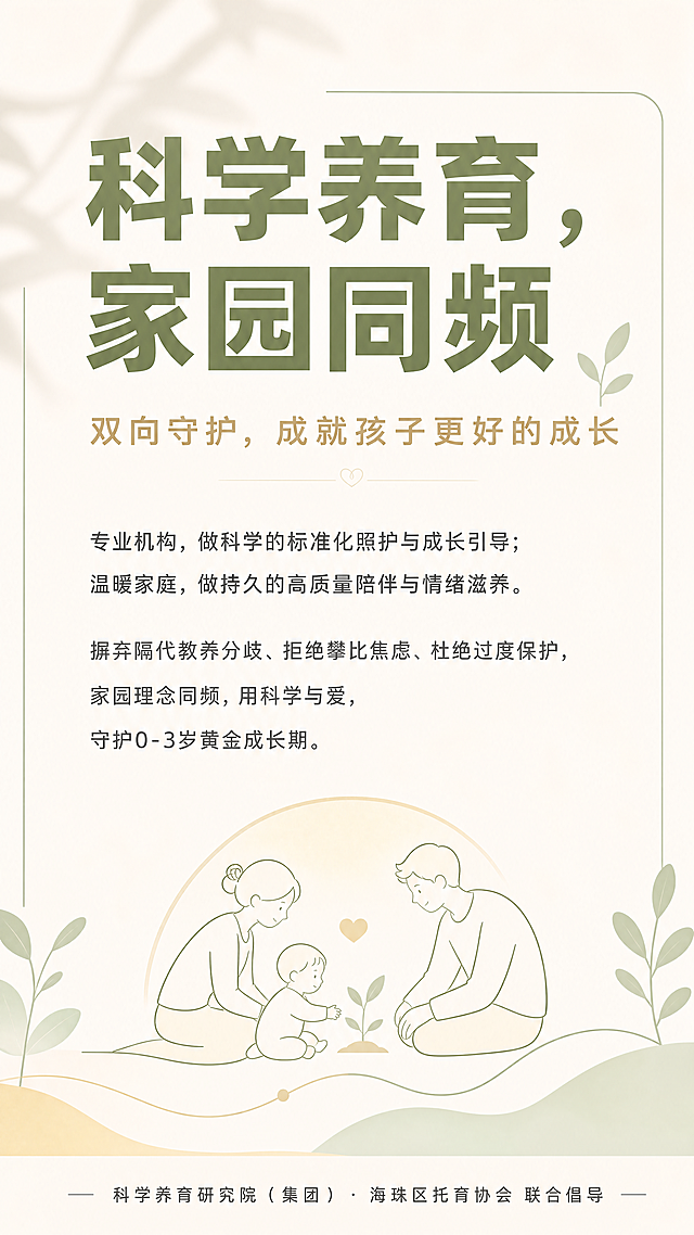 极简治愈、专业简约、低饱和高级风，大留白，无商业感，官方公益科普海报，主色调柔暖奶白、低饱和浅绿、浅米黄，顶部超大粗体字主标题"科学养育，家园同频"，中字副标题"双向守护，成就孩子更好的成长"，核心正文：
专业机构，做科学的标准化照护与成长引导；
温暖家庭，做持久的高质量陪伴与情绪滋养。
摒弃隔代教养分歧、拒绝攀比焦虑、杜绝过度保护，
家园理念同频，用科学与爱，守护0-3岁黄金成长期。
底部固定落款：科学养育研究院（集团）· 海珠区托育协会 联合倡导
视觉搭配极简温馨线条，柔和光影质感，整体温暖且克制，无商业化氛围，符合公益科普属性，9:16竖版适合线上传播
