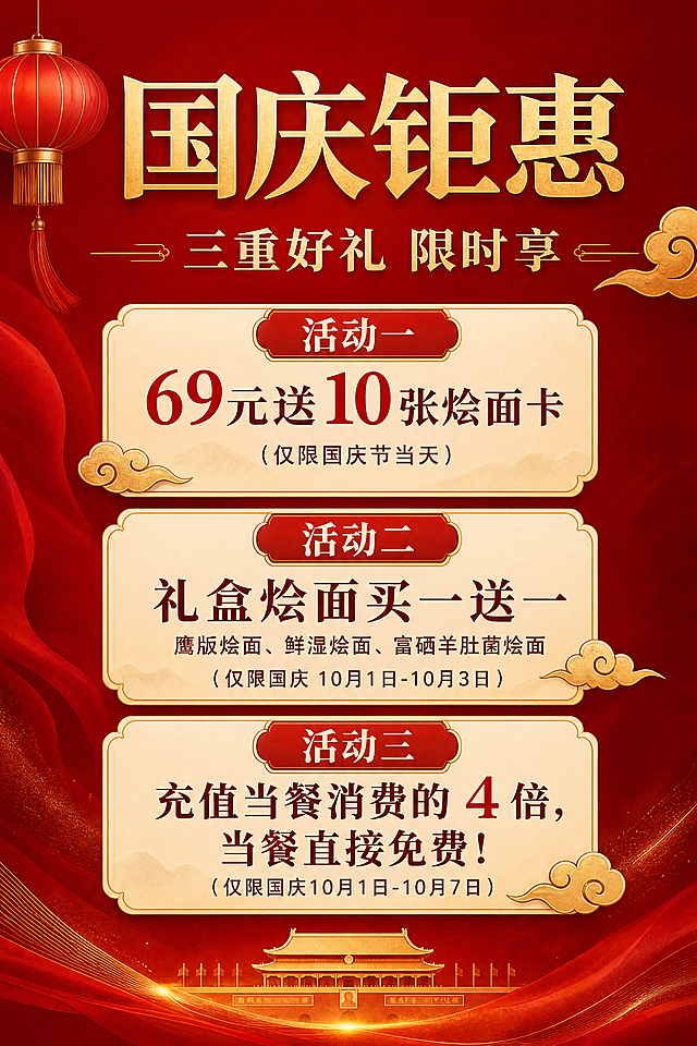 一张竖版国庆促销海报，大气简洁有艺术感，不花哨，中国红与金色为主色调，高端质感。画面顶部居中是主标题"国庆钜惠"，下方是副标题"三重好礼 限时享"，字体大气有设计感。画面中部为三个活动信息卡片，竖向排列，层级分明，排版精美：

第一张卡片："活动一  69元送10张烩面卡"，下方小字"（仅限国庆节当天）"
第二张卡片："活动二 礼盒烩面买一送一"，下方小字"鹰版烩面、鲜湿烩面、富硒羊肚菌烩面"，再下方"（仅限国庆 10月1日-10月3日）"
第三张卡片："活动三  充值当餐消费的 4 倍，当餐直接免费！"，下方小字"（仅限国庆10月1日-10月7日）"

背景采用深红色渐变，点缀金色祥云纹、灯笼等国庆元素，简约不繁杂，营造节日氛围但不过度装饰。整体风格大气稳重，有艺术感，留白适当，信息清晰易读。

画面中必须完整呈现以下文字信息：
"国庆钜惠"
"三重好礼 限时享"
"活动一  69元送10张烩面卡"
"（仅限国庆节当天）"
"活动二 礼盒烩面买一送一"
"鹰版烩面、鲜湿烩面、富硒羊肚菌烩面"
"（仅限国庆 10月1日-10月3日）"
"活动三  充值当餐消费的 4 倍，当餐直接免费！"
"（仅限国庆10月1日-10月7日）"

画面中所有数字必须精确渲染，不得出现错位、遗漏或编造的数字。画面中所有信息区域必须填充完整合理的内容，不得出现空白框或占位区域。不要二维码，不要增加额外内容。