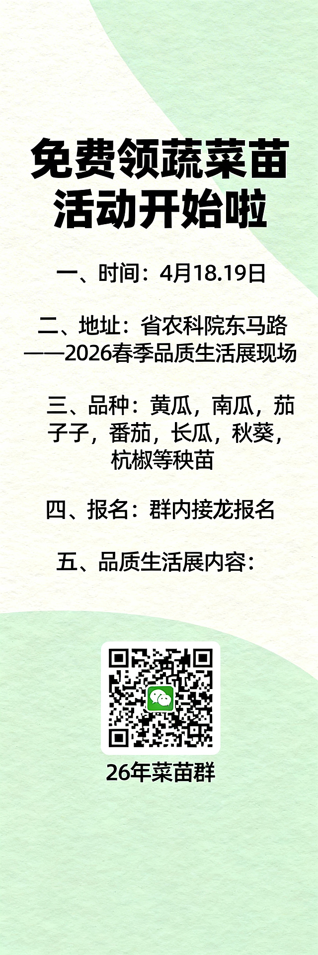 免费领蔬菜苗活动宣传海报，清新风格，画面干净简洁，所有文字字体醒目突出，包含完整活动文案：“免费领蔬菜苗活动开始啦；一、时间：4月18.19日；二、地址：省农科院东马路——2026春季品质生活展现场；三、品种：黄瓜，南瓜，茄子，番茄，长瓜，秋葵，杭椒等秧苗；四、报名：群内接龙报名；五、品质生活展内容：”，放置26年菜苗群的微信二维码。