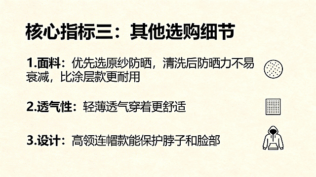 PPT内容页，大标题："核心指标三：其他选购细节"，正文文案："1.面料：优先选原纱防晒，清洗后防晒力不易衰减，比涂层款更耐用；2.透气性：轻薄透气穿着更舒适；3.设计：高领连帽款能保护脖子和脸部"，简约清晰排版，米色背景，分点展示信息配小图标