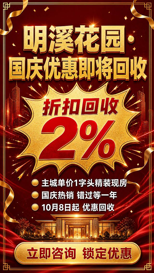 基于参考图的红金高端地产风格，重新设计一张竖版9:16朋友圈海报。深红色渐变背景，金色装饰元素，大气奢华。顶部居中主标题"明溪花园·国庆优惠即将回收"，超大号金色粗体字，字重900，金属光泽，视觉冲击力强。画面中部有一个醒目的金色爆炸贴形状区域，内部红色大字写着"折扣回收2%"，数字"2%"特别放大加粗，非常醒目。爆炸贴下方有三行白色文字，每行前面有金色小圆点标记：第一行"主城单价1字头精装现房"，第二行"国庆热销 错过等一年"，第三行"10月8日起 优惠回收"。画面底部有一个金色圆角矩形按钮，内部红色文字"立即咨询 锁定优惠"。画面装饰元素：金色飘带、金色礼花碎片、红色丝绸质感纹理、金色几何线条边框、金色中式回纹边角，营造高端地产的紧迫感和尊贵感。背景有淡淡的建筑轮廓剪影和地产大门建筑，增加地产属性。没有二维码，右下角不留二维码位置。整体版式精美，红金配色，高端大气，紧迫感强烈，适合朋友圈转发传播。画面中所有数字必须精确渲染，不得错位、遗漏或编造。画面中所有信息区域必须填充完整合理的内容，不得出现空白框、空白占位。