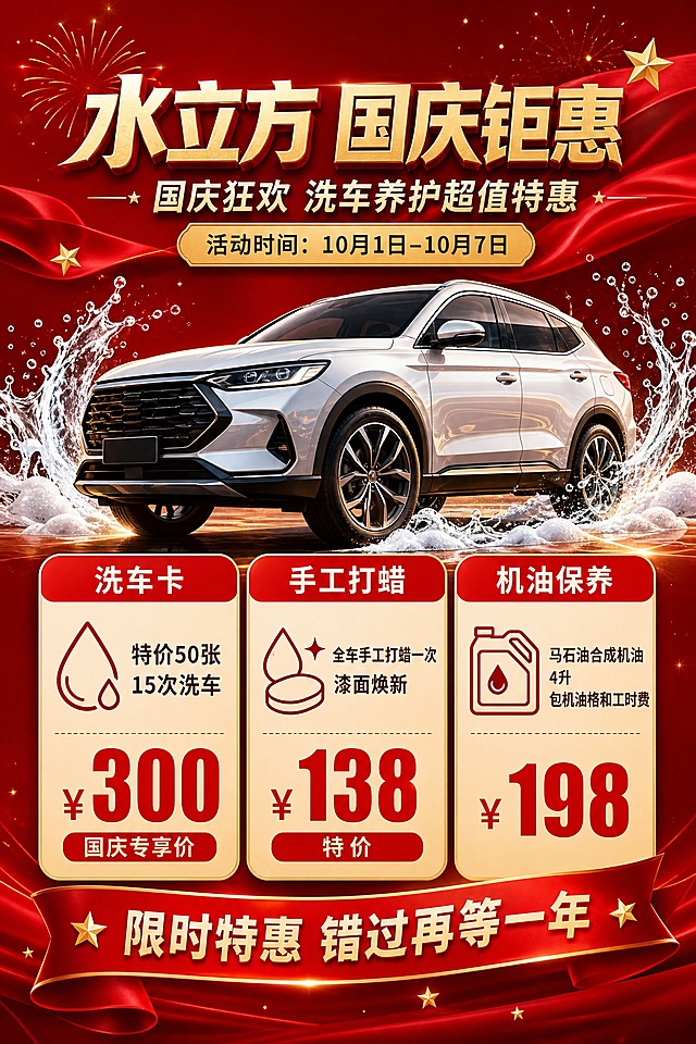 洗车店国庆活动A4宣传页海报，2:3竖版，国庆红金配色，专业大气风格，与易拉宝排版完全一致，无天安门元素，无店铺场景，无二维码。画面顶部主标题"水立方 国庆钜惠"，副标题"国庆狂欢 洗车养护超值特惠"，红色飘带和金色礼花装饰，标题下方有金色标签写"活动时间：10月1日-10月7日"。中上部有一辆光亮洁净的SUV汽车侧前方视角，车身反射光泽，旁边有水花飞溅和洗车泡沫元素，体现洗车效果。中部三张竖向排列的圆角矩形套餐卡片，卡片为米白底配红色顶部条：第一张卡片顶部条写"洗车卡"，内容"特价50张 15次洗车"，价格醒目大字"¥300"，小字标注"国庆专享价"；第二张卡片顶部条写"手工打蜡"，内容"全车手工打蜡一次 漆面焕新"，价格醒目大字"¥138"，小字标注"特价"；第三张卡片顶部条写"机油保养"，内容"马石油合成机油 4升 包机油格和工时费"，价格醒目大字"¥198"。每张卡片左侧有对应简约线性图标（水滴/蜡滴/机油桶）。底部有红色横幅，写"限时特惠 错过再等一年"。背景为深红渐变，点缀金色星光粒子和小五角星，整体氛围热烈但不花哨，信息清晰易读，版式精美。画面中所有数字必须精确渲染，不得错位、遗漏或编造。画面中所有信息区域、套餐卡片必须填充完整合理的内容，不得出现空白框。画面中不得出现天安门、不得出现店铺建筑、不得出现二维码。
