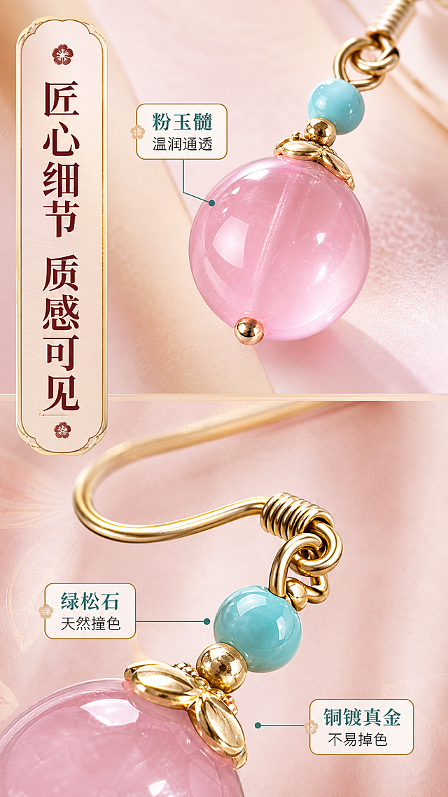 [商品] 使用【图1】左侧粉玉髓耳环产品图；保留金色耳钩、绿松石小珠、粉玉髓圆珠的结构、颜色、材质和比例；微距放大展示细节，不改变商品本体。
[画面] 细节质感，微距质感型。画面分上下两部分：上半部分粉玉髓圆珠微距特写，展现通透光泽和细腻纹理；下半部分绿松石珠与金色耳钩衔接处微距，展示电镀工艺精细度，耳环细节占画面70%。
[视觉] 套系策略：风格=东方雅致国风轻奢商业摄影；标题字=宋体衬线粗体；正文字=简洁无衬线体；主色=粉金渐变；背景延展=基于柔粉与浅金做深浅层级、同色渐变和细腻丝绸/宣纸质感；强调色=松石绿，仅用于小面积图标、引线和标签；标题色=深酒红；正文色=暖棕灰；组件=圆角金边信息卡、细线引线、梅花小图标；光影=左前侧暖柔光，右侧轮廓光。
[文字] 左侧主标题"匠心细节 质感可见"，配3个细节标注引线：「粉玉髓 温润通透」「绿松石 天然撞色」「铜镀真金 不易掉色」，文字清晰不遮挡关键细节。
[规格] 图片比例9:16竖版，4K，避免变形、错字、文字过小、冷蓝背景、耳环颜色改变、结构失真。