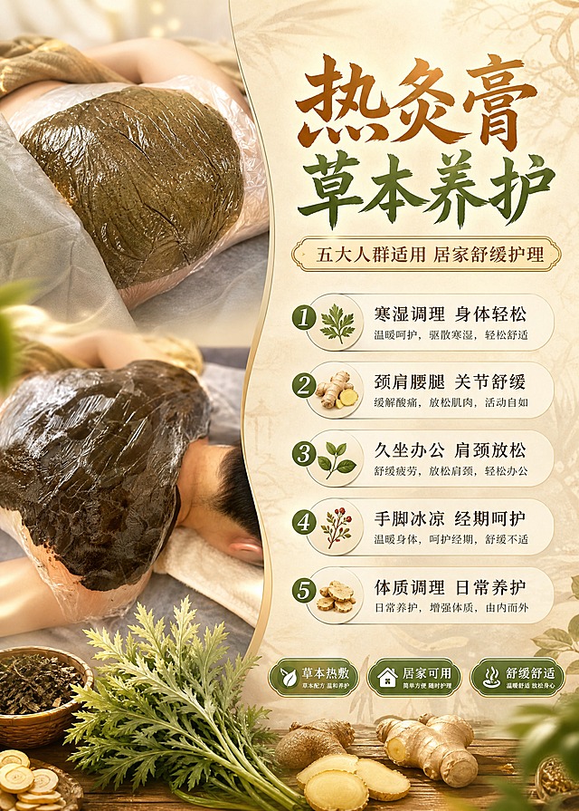 一张竖版5:7比例的热灸膏养生护理宣传海报，中式草本养生风格，暖棕色+艾草绿+米白色主色调，温暖专业、高质量商业海报质感。画面主体明确突出，左侧展示热灸膏敷贴使用场景（参考上传的腹部和肩颈背部敷贴实拍图，保留热灸膏棕褐色膏体、保鲜膜覆盖的真实质感），右侧为文字信息区。顶部主标题大字醒目："热灸膏 草本养护"，副标题："五大人群适用 居家舒缓护理"。下方分5条清晰列出适用人群，每条前有圆形序号或草本小图标点缀：1."寒湿调理 身体轻松" 2."颈肩腰腿 关节舒缓" 3."久坐办公 肩颈放松" 4."手脚冰凉 经期呵护" 5."体质调理 日常养护"。底部有辅助标签："草本热敷""居家可用""舒缓舒适"。背景为温暖的中式养生氛围，隐约有艾草、生姜、中草药等草本元素和暖光光晕点缀，柔和暖光从侧上方照射，整体光影柔和有层次，画面四周留足安全边距，排版精美，文字清晰可读，主体不贴底。画面中所有信息区域必须填充完整合理的内容，不得出现空白框、空白占位、横线待填写区域、空列表项、空单元格；确保是完整可用的成品海报而非待填写模板。超高清2K画质，商业海报级精细度。