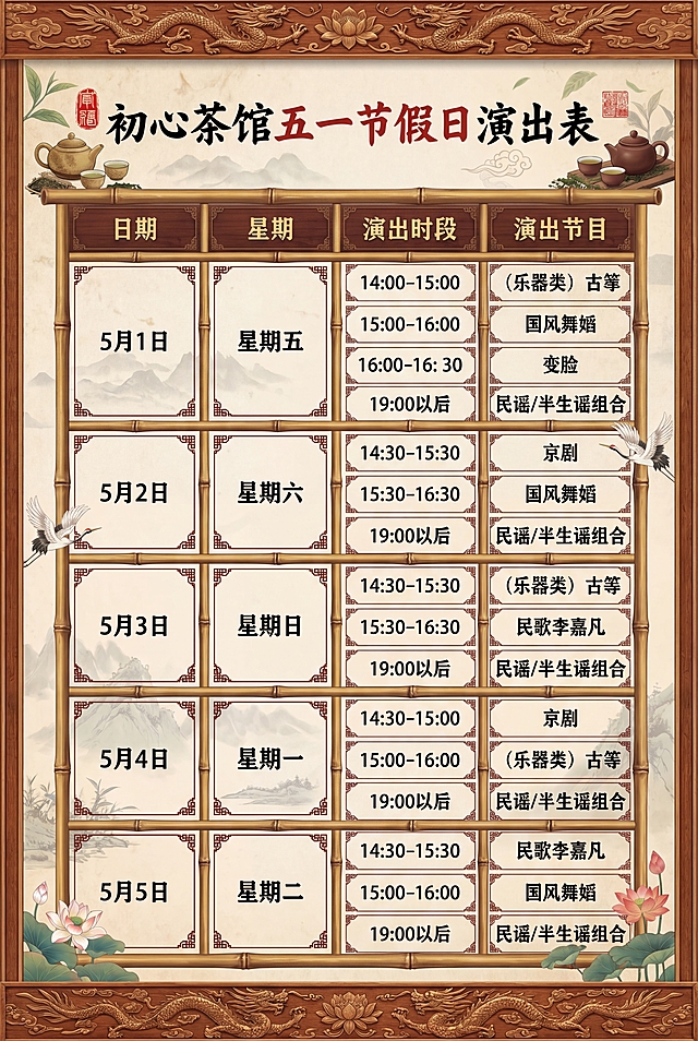 制作一份可以A3尺寸打印的初心茶馆五一演艺表，保留原表格中所有文字内容和节目安排排版，设计成中式国风茶馆风格，清晰整洁适合打印，标题为"初心茶馆五一节假日演出表"，包含表格中5月1日到5月5日所有日期、星期、演出时段和演出节目信息