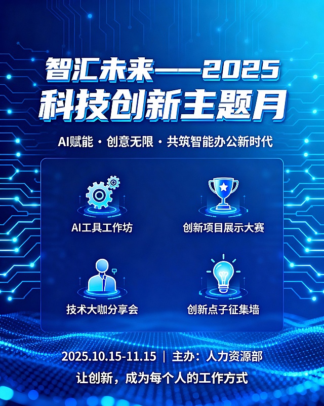 要求一：文案创作
情境：​ 你是公司人力资源部专员，公司计划组织一次“科技创新主题月”活动。
任务要求：
创作一篇面向全公司的活动通知邮件
具体信息：
活动名称：​ “智汇未来”2025科技创新主题月
时间：​ 2025年10月15日-11月15日
主要活动：
AI工具工作坊（3场，分别针对基础、进阶、专项应用）
创新项目展示大赛（设一、二、三等奖及创新奖金）
技术大咖分享会（邀请2位行业专家）
创新点子征集墙（最佳点子可获实施机会）
参与对象：​ 全体员工，自愿报名
报名方式：​ 内部系统“活动中心”模块
截止日期：​ 10月10日
特别奖励：​ 参与任意3场活动可获得“创新学习积分”，计入年度考核加分项


要求二：视觉创作
情境：​ 为“智汇未来”科技创新主题月设计主视觉海报。
基础信息：
尺寸：1080×1350像素（适合社交媒体竖版）
主标题：智汇未来——2025科技创新主题月
副标题：AI赋能 · 创意无限 · 共筑智能办公新时代
时间：2025.10.15-11.15
主办：人力资源部 
口号：让创新，成为每个人的工作方式