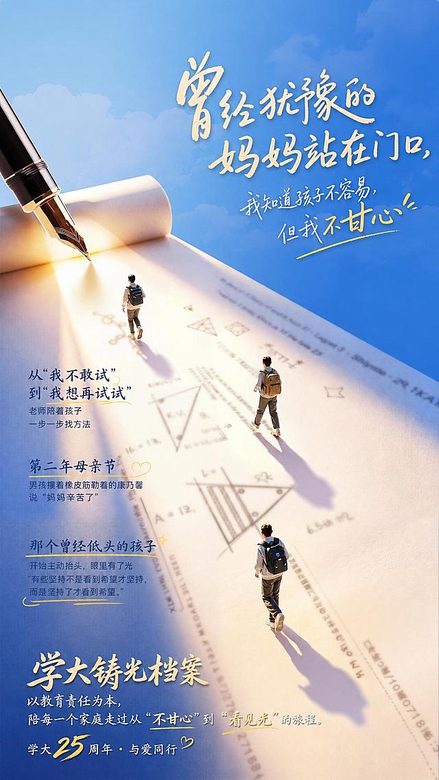 在图片中填入文字，主标题：曾经犹豫的妈妈站在门口，副标题："我知道孩子不容易，但我不甘心"，小标题：从"我不敢试" 到"我想再试试"，老师陪着孩子一步一步找方法，小标题：第二年母亲节 男孩攥着橡皮筋勒着的康乃馨说"妈妈辛苦了"，小标题：那个曾经低头的孩子 开始主动抬头，眼里有了光 “有些坚持不是看到希望才坚持，而是坚持了才看到希望。”，标题：学大铸光档案 以教育责任为本，陪每一个家庭走过从"不甘心"到"看见光"的旅程。学大25周年 · 与爱同行，布局合理，排版高级，文字灵动有生气，保持原画面钢笔纸张人物和蓝天的创意构图不变，进行文字排版设计，画面高端