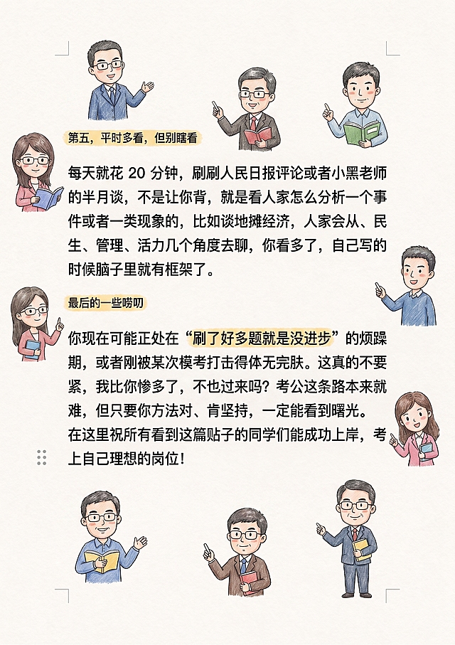 参考示例图上岸村考公笔记风格，保留这张图片里所有文字，减少涂鸦数量，将涂鸦形象替换为上岸村知名老师的卡通形象，保持文字排版和内容不变。原图片文字是“第五，平时多看，但别瞎看，每天就花20分钟，刷刷人民日报评论或者小黑老师的半月谈，不是让你背，就是看人家怎么分析一个事件或者一类现象的，比如谈地摊经济，人家会从、民生、管理、活力几个角度去聊，你看多了，自己写的时候脑子里就有框架了。最后的一些唠叨，你现在可能正处在 刷了好多题就是没进步 的烦躁期，或者刚被某次模考打击得体无完肤。这真的不要紧，我比你惨多了，不也过来了吗?考公这条路本来就难，但只要你方法对、肯坚持，一定能看到曙光。在这里祝所有看到这篇贴子的同学们能成功上岸，考上自己理想的岗位! ”