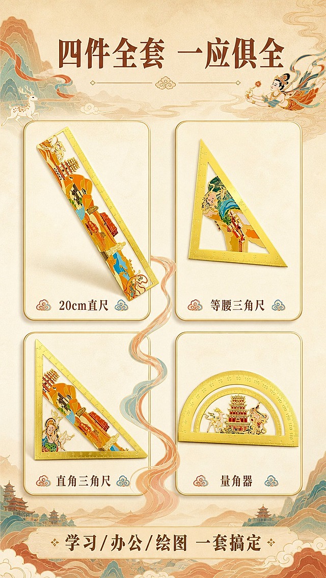 [商品] 使用【图1】【图2】四件尺具（直尺、等腰三角尺、直角三角尺、量角器）；保留每件的金色金属材质、敦煌主题图案、刻度与数字、各自的形状结构；商品处理：四件产品分别清晰展示，增强金属光泽与图案色彩，保持每件独立完整。
[画面] 目标：四件套逐件拆解展示，让消费者看清每件产品的图案与功能。构图：四宫格布局，左上直尺、右上三角尺A、左下三角尺B、右下量角器，每件占对应格子70%；中间留白处有敦煌飘带纹样串联；背景为浅米黄纸张质感。
[视觉] 套系策略：风格=国潮敦煌风商业摄影+文创插画融合；标题字=国风宋体粗体（带衬线、厚重）；正文字=现代无衬线中黑体；主色=敦煌土金色+赭石暖棕；背景延展=基于敦煌壁画色系做渐变晕染、肌理纸张质感、祥云/飘带/九色鹿剪影装饰；强调色=石青蓝+朱砂红，仅用于小面积图标、引线、标签和装饰纹样；标题色=深赭石棕；正文色=暖棕灰；组件=圆角金边信息卡、敦煌纹样分割线、云纹图标；光影=均匀暖金柔光，每件产品下方有自然投影。
[文字] 顶部主标题「四件全套 一应俱全」；每件下方配名称小字：「20cm直尺」「等腰三角尺」「直角三角尺」「量角器」；底部副标题「学习/办公/绘图 一套搞定」；所有文字横向排版，不遮挡尺具主体。
[规格] 图片比例9:16竖版，4K分辨率，负向提示：避免变形、错字、文字过小、冷蓝灰背景、产品形状失真、颜色改变、模糊、水印、二维码。