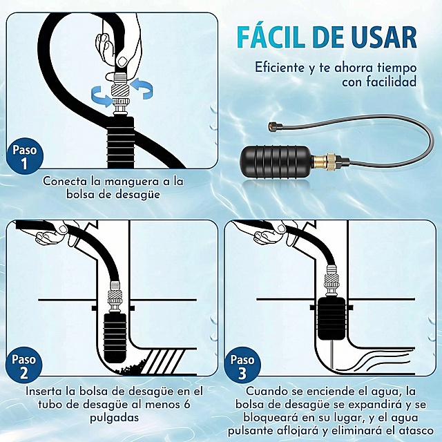 将图片中的英文替换为西班牙语："FÁCIL DE USAR
Eficiente y te ahorra tiempo con facilidad
Paso 1
Conecta la manguera a la bolsa de desagüe
Paso 2
Inserta la bolsa de desagüe en el tubo de desagüe al menos 6 pulgadas
Paso 3
Cuando se enciende el agua, la bolsa de desagüe se expandirá y se bloqueará en su lugar, y el agua pulsante aflojará y eliminará el atasco"