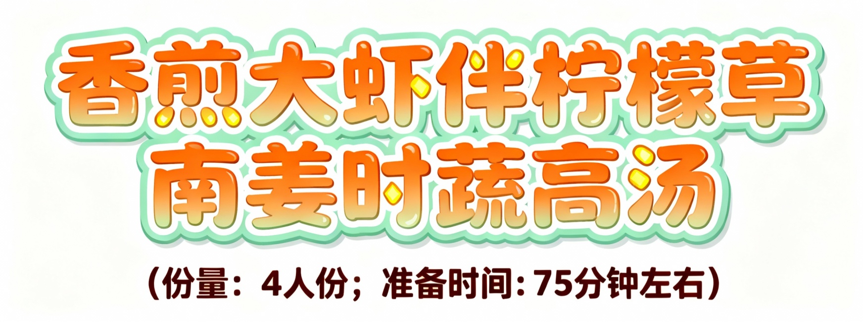 设计几个艺术字，颜色适合放在米白色的复杂底色插画底图上，字体活泼可爱，第一排字的内容是香煎大虾伴柠檬草南姜时蔬高汤；第二排字比第一排小五倍，内容是（份量：4人份；准备时间: 75分钟左右）预览效果