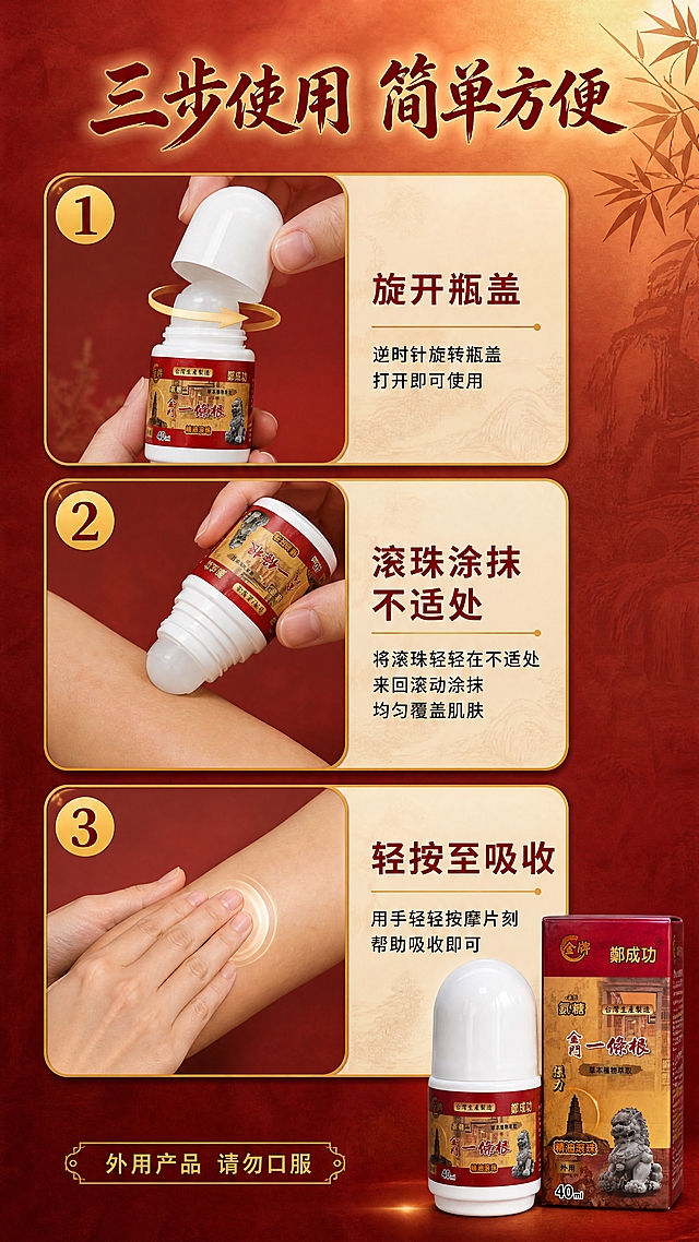 [商品] 使用【图1】金牌郑成功金门一条根氨糖精油滚珠（40ml）；保留产品原貌、颜色、Logo和包装文字；本页重点演示使用方法。
[画面] 第5张·使用步骤页：目标是教会消费者正确使用滚珠产品。采用竖排三步流程式布局，从上到下三步，每步配小图+说明：第一步"打开瓶盖"（瓶盖旋开的特写），第二步"滚珠涂抹"（滚珠在皮肤上滚动涂抹的手部特写，方向正确），第三步"按摩吸收"（手部轻按涂抹部位的示意）。右侧或底部展示完整产品瓶。背景为暖红棕色渐变，步骤用金色数字编号。
[视觉] 套系策略：风格=中式草本养生商业摄影风；标题字=粗黑体带书法韵味；正文字=清晰黑体；主色=中国红+暖金；背景延展=基于红金主色做深浅渐变、同色系纸质纹理、暖光晕染；强调色=暖金色，仅用于小面积图标、引线、标签和高光；标题色=深金红；正文色=深棕红；组件=圆角金边信息卡、细线引线、印章式标签；光影=左前侧暖柔光。
[文字] 顶部主标题"三步使用 简单方便"，三步分别标注"① 旋开瓶盖""② 滚珠涂抹不适处""③ 轻按至吸收"，底部小字提示"外用产品 请勿口服"，文字均为横排。
[规格] 图片比例9:16竖版，4K，负向提示：避免口服暗示、医疗功效承诺、极限词、产品变形、文字竖排。