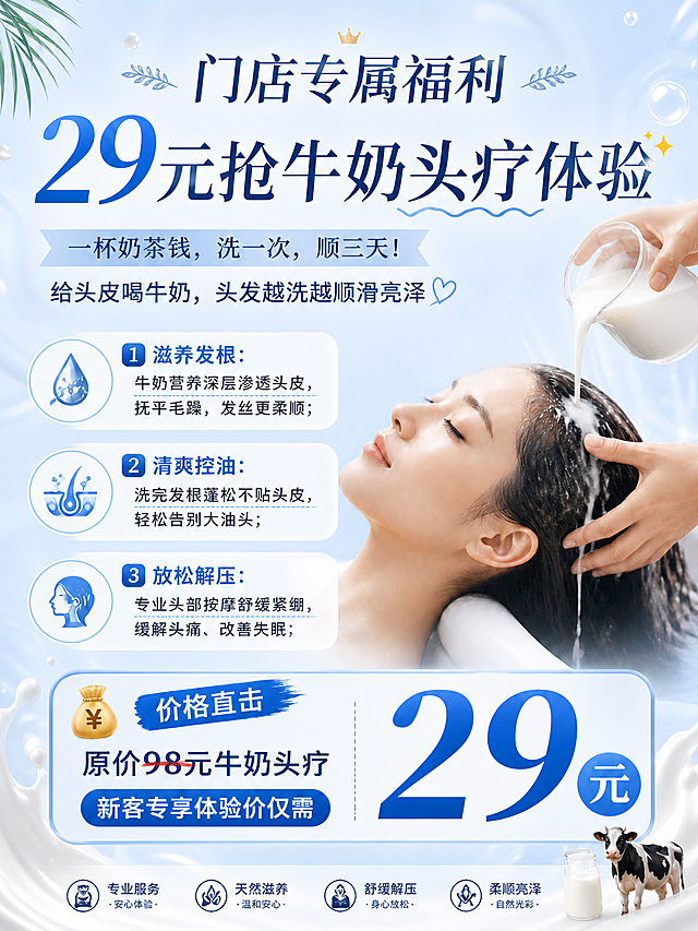 美业门店牛奶头疗体验宣传单页，美业美容风，浅蓝色干净清新背景，温暖舒适色调，主标题："门店专属福利"，大字展示："29元抢牛奶头疗体验✨"，副标题："一杯奶茶钱，洗一次，顺三天！给头皮喝牛奶，头发越洗越顺滑亮泽"，然后分三点列出三大功效：1️⃣ 滋养发根：牛奶营养深层渗透头皮，抚平毛躁，发丝更柔顺；2️⃣ 清爽控油：洗完发根蓬松不贴头皮，轻松告别大油头；3️⃣ 放松解压：专业头部按摩舒缓紧绷，缓解头痛、改善失眠；底部价格区域突出展示："💰价格直击 原价98元牛奶头疗 新客专享体验价仅需29元"，整体排版美观清晰，适合线下门店宣传使用，背景改为浅蓝色风格