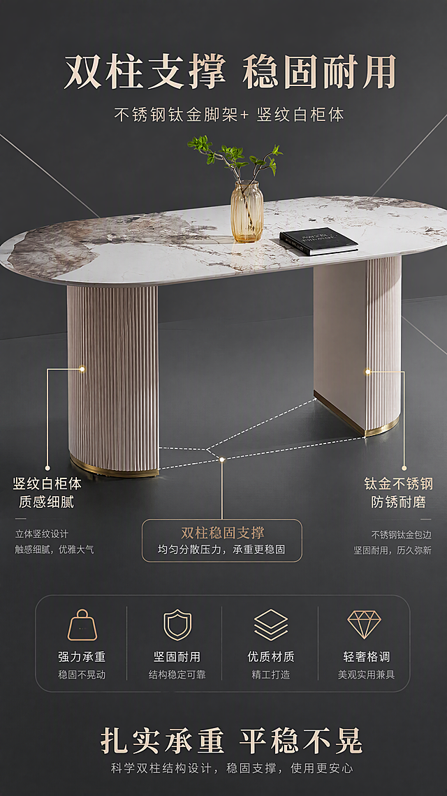 [第4张] 结构支撑页-不锈钢钛金脚架+竖纹白柜体双柱结构展示。本张使用【图1】作为商品主体，侧重展示脚架与柜体结构。
[氛围/风格] 现代轻奢结构解析风，稳重高级，突出稳固耐用。
[元素布局] 餐桌下半部分特写占据画面中心，45°斜侧视角展示双柱支撑结构；左侧柱体展示竖纹白柜体纹理细节，右侧柱体展示不锈钢钛金底部包边；背景为深灰色渐变底+几何线条；可添加结构示意线条标注支撑点；餐桌脚架造型、竖纹纹理、钛金包边、颜色材质与输入产品图一致。
[光影质感] 侧上方主光突出柱体竖纹立体感，钛金部分有金属高光反射，底部投影稳重，整体明暗有层次。
[配色色系] 全局底色 #E8E8E8 中灰；主色米白竖纹柜体+钛金色金属；辅助色深灰、黑色文字；点缀色钛金高光。
[视角构图] 中心构图，微仰视角度突出支撑结构的稳固感，阅读动线从上至下。
[文字版式] 版式为中心结构展示+上下文字说明。顶部主标题「双柱支撑 稳固耐用」，副标题「不锈钢钛金脚架+竖纹白柜体」；柱体两侧配标注文字「竖纹白柜体 质感细腻」「钛金不锈钢 防锈耐磨」；底部加稳固性说明「扎实承重 平稳不晃」；文字不遮挡柱体核心结构。
[比例分辨率] 9:16竖版比例，4K分辨率，文字清晰可辨，高清画质。
[负向提示词] 柱体变形，竖纹错乱，钛金颜色偏差，结构错误，水印，文字过小，产品模糊。