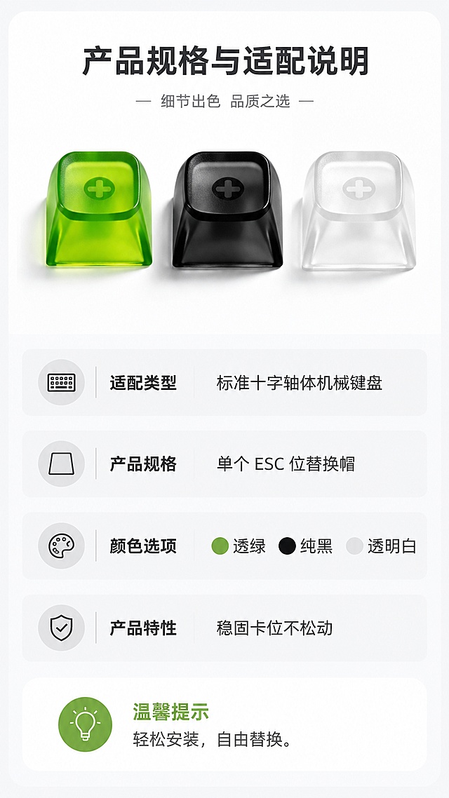 [第8屏] 产品规格与适配说明，详情页收尾信息屏。本屏使用产品组合小图展示，总结核心信息。[氛围/风格] 简约信息卡风格，干净清晰，信息层级明了。[元素布局] 顶部小产品组合图展示三色替换帽，下方分块罗列规格参数：适配类型为标准十字轴体机械键盘，产品规格为单个ESC位替换帽，颜色选项为透绿/纯黑/透明白，产品特性为稳固卡位不松动。底部加温馨提示：轻松安装，自由替换。参数排版整齐清晰，分栏展示不拥挤。[光影质感] 均匀柔和布光，信息清晰可读，无暗角。[配色色系] 全局底色 #f8f9fa，主色深灰参数文字，浅灰色块区分参数项，产品保留原有颜色。[视角构图] 从上到下排版，产品图在上，参数表在下，重心稳定阅读流畅。[文字版式] 参数名称加粗，参数内容常规字重，排版整齐，文字大小适合移动端查看，清晰不拥挤。[比例分辨率] 9:16 竖版比例，4K分辨率，高清画质。[负向提示词] 文字错乱，文字过小，排版混乱，水印，平台Logo，极限词。