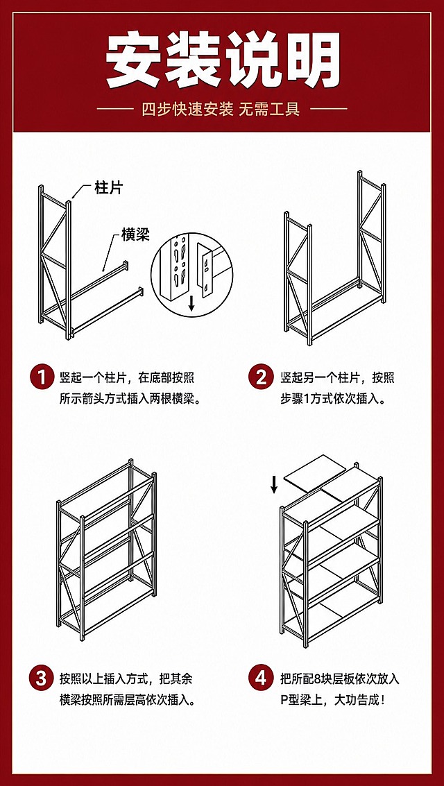 [商品] 使用【图1】货架安装说明图；保留货架柱片、横梁、层板的结构形态、插装连接方式、4步安装步骤的图示逻辑和文字说明内容；清晰化线条和结构，不改变货架结构和安装原理。
[画面] 目标：简洁深红色边框的货架安装说明页，9:16竖版，淘宝/天猫详情页单张。构图：画面四周为简洁纯色深红色边框，无复杂纹理、无装饰图案、无金属光泽肌理，边框为平整干净的纯深红色，中间白色内容区展示安装说明四步图解。主体占比：内容区占画面80%，深红色边框占画面20%，边框宽度均匀一致。阅读动线：顶部大标题→左上步骤1→右上步骤2→左下步骤3→右下步骤4。前中后景：前景纯深红色简洁边框、中景白色内容区+安装图解、背景纯白色。
[视觉] 套系策略：风格=极简高端工业风商业详情页；标题字=粗黑无衬线黑体，厚重有力；正文字=清晰无衬线黑体，移动端可读；主色=纯深红色（酒红/枣红，纯色无纹理）；背景延展=纯深红色做简洁平涂边框，无渐变无暗纹无复杂装饰；强调色=浅金色，仅用于标题小字点缀、步骤序号；标题色=白色（深红色底上）+ 深灰（白底上）；正文色=深炭灰；组件=纯深红色简洁边框、细金色分隔线、步骤序号圆形标；光影=整体平光，边框无立体光影无反光，内容区干净明亮。
[文字] 顶部深红色横幅内主标题「安装说明」白色大字居中，副标题「四步快速安装 无需工具」浅金色小字；四个步骤分别标注1/2/3/4序号，每步配简短说明文字，文字横排，字号保证手机端清晰可读；所有文字不遮挡货架结构图的关键连接部位。
[规格] 图片比例9:16竖版，4K分辨率，淘宝/天猫平台适配，避免变形、错字、文字过小、颜色偏差、货架结构失真、边框有复杂纹理/装饰/渐变/金属质感/立体光影。