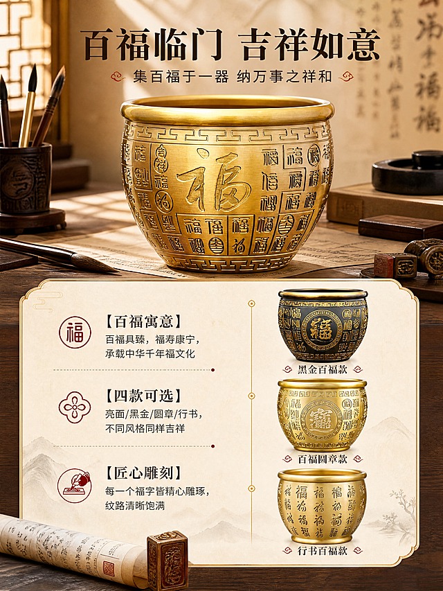 [商品] 使用【图1】【图3】【图7】【图8】四款百福主题黄铜缸；分别保留亮面百福、黑金百福、百福圆章、行书百福的各自纹样、颜色质感与真实比例；四款均清晰展示“福”字核心元素，突出百福文化主题。
[画面] 页面目标：百福系列详解，解读百福寓意与文化内涵。构图：上方约45%区域展示【图1】亮面百福款大图（正面展示大“福”字），占主体；下方约55%分左右两部分，左侧为百福文化寓意文案，右侧为另外3款百福款式小图竖排；背景为新中式书房场景，搭配毛笔、砚台、宣纸等文房元素；整体营造文化底蕴氛围。
[视觉] 套系策略：风格=新中式轻奢国风商业摄影；标题字=宋体加粗（典雅厚重）；正文字=思源黑体简洁端正；主色=暖金+深棕木色；背景延展=基于暖棕木色做深浅渐变、宣纸纹理、中式窗格光影层次；强调色=朱砂红，仅用于小面积印章、点缀图标和引线；标题色=深棕近黑；正文色=暖棕灰；组件=圆角描金信息卡、细金线引线、朱砂红印章元素；光影=左前侧45°暖柔光，突出黄铜金属反光与雕刻凹陷阴影。
[文字] 左上：主标题「百福临门 吉祥如意」（8字），副标题「集百福于一器 纳万事之祥和」（12字）；左侧文案区横排3段：「【百福寓意】百福具臻，福寿康宁，承载中华千年福文化」「【四款可选】亮面/黑金/圆章/行书，不同风格同样吉祥」「【匠心雕刻】每一个福字皆精心雕琢，纹路清晰饱满」；右侧3款小图下方分别标注款式名。
[规格] 图片比例3:4竖版，4K分辨率，负向提示：避免变形、错字、文字过小、冷蓝背景、铜色偏色、款式混淆、塑料质感、京东Logo/平台水印、绝对化用语。