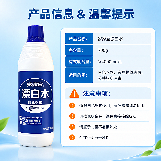 [商品] 使用【图1】家家宜漂白水700g瓶装；保留白色瓶身、深蓝色瓶盖、蓝色标签、家家宜Logo、有效氯含量≥4000mg/L、净含量700g等所有包装文字和结构；商品处理：单瓶标准正面展示，位于画面左侧。
[画面] 目标：规格参数与注意事项页，展示产品基本信息和安全使用提示。构图：左产品右信息卡，产品占画面40%；右侧为参数信息卡和注意事项列表；景别：中景；信息载体：参数表格+注意事项列表；背景：浅蓝渐变，简洁干净。
[视觉] 套系策略：风格=洁净清爽功能型商业摄影；标题字=粗黑体；正文字=常规黑体；主色=深蓝；背景延展=浅蓝渐变背景，信息卡为白色圆角卡片带浅蓝边框；强调色=橙色，仅用于注意事项警示图标；标题色=深蓝色；正文色=深灰色；组件=圆角信息卡、参数表格行、警示三角图标；光影=正面柔光，产品清晰。
[文字] 顶部主标题："产品信息 & 温馨提示"，横向居中；右侧参数区："产品名称：家家宜漂白水""净含量：700g""有效氯含量：≥4000mg/L""适用范围：白色衣物、家居物体表面、公共场所消毒"；下方注意事项区，配警示图标："注意事项：""仅限白色织物使用，有色衣物请勿使用""请按说明稀释，避免直接接触皮肤""请置于儿童不易接触处""存放于阴凉干燥处"；文字全部横向排版，字号保证手机端可读。
[规格] 图片比例1:1，4K，负向提示：避免参数错误、文字过小、产品变形、暗黑色调。