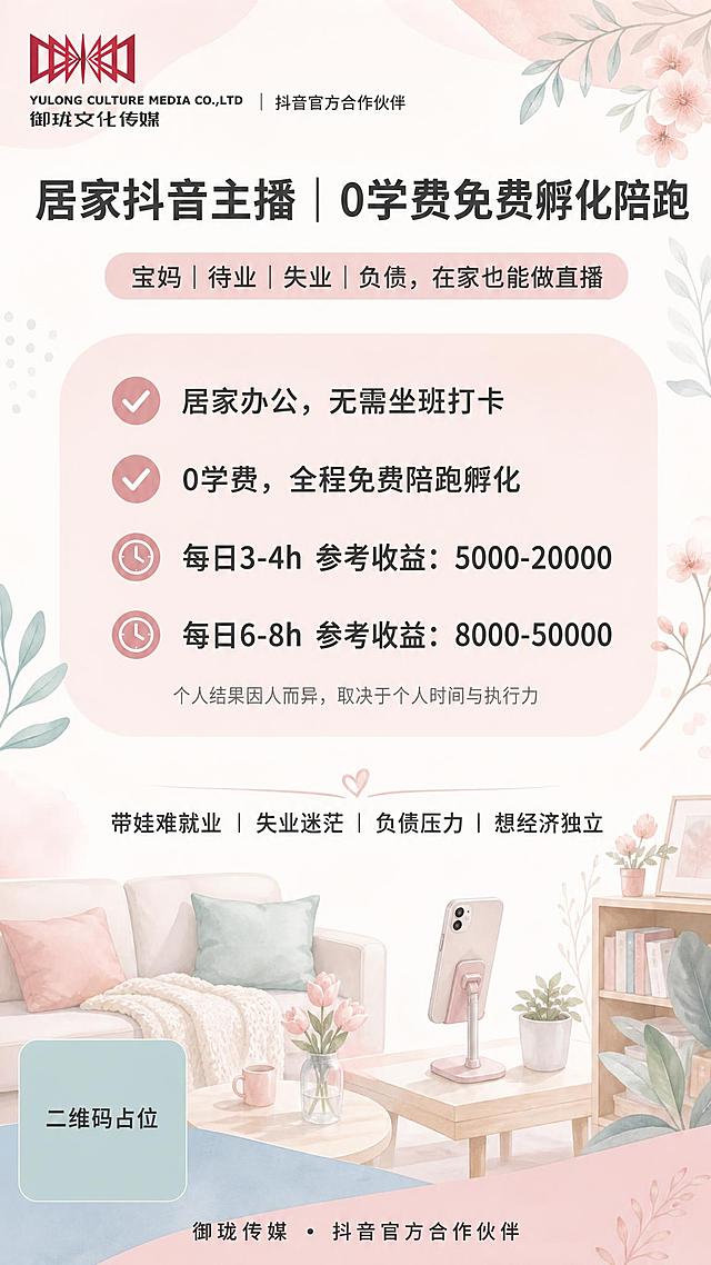 一张竖版9:16的主播招募海报，风格清新柔和温暖治愈，面向女性群体，居家轻创业感。主底色为米白+低饱和豆沙粉渐变，辅助色为雾霾蓝、浅薄荷绿，文字为深炭灰，小面积浅灰色块分割，整体低饱和温柔通透，女性友好，严禁金色和黑色搭配，严禁大黑底。

顶部左上角放置御珑文化传媒红色logo（参考图2），logo右侧小字标注"抖音官方合作伙伴"。

C位大标题（粗体醒目，思源黑体）："居家抖音主播｜0学费免费孵化陪跑"
副标题："宝妈｜待业｜失业｜负债，在家也能做直播"

中部核心信息区：浅豆沙粉柔和圆角色块，留白充足，包含以下内容（思源黑体，清晰易读）：
✅"居家办公，无需坐班打卡"
✅"0学费，全程免费陪跑孵化"
⏰"每日3-4h 参考收益：5000-20000"
⏰"每日6-8h 参考收益：8000-50000"
底部小字备注："个人结果因人而异，取决于个人时间与执行力"

下半部分痛点短句："带娃难就业｜失业迷茫｜负债压力｜想经济独立"

底部页脚："御珑传媒・抖音官方合作伙伴"

视觉装饰元素：柔和水彩线条、浅花卉剪影、居家简约场景插画（手机、支架、居家客厅一角），大面积留白，不堆砌元素，整体版式精美，层级分明。

字体统一使用思源黑体，所有文字清晰可读。画面中所有数字必须精确渲染，不得错位、遗漏或编造。画面中所有信息区域必须填充完整合理的内容，不得出现空白框或待填写区域。画面中所有二维码区域使用纯色方块占位符呈现，方块中央标注"二维码占位"文字，严禁生成任何可识别的二维码图案。