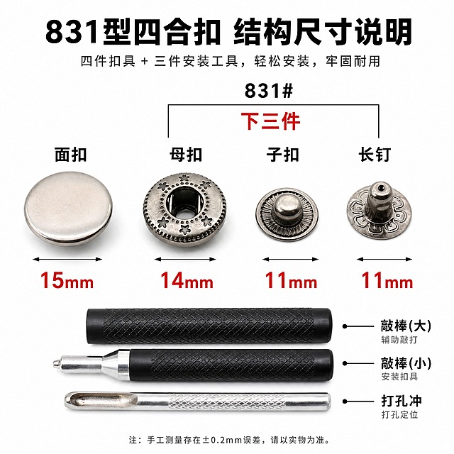[主图-4] 831型金属四合扣 产品结构拆解说明图。
[统一基调] 淘宝五金配件风格 纯白背景 主标题黑色粗黑体 辅助说明深灰细黑体 强调色红色 标注线黑色细实线 整体清晰易读。
[画面] 画面上半部分横向排列四合扣四个组件 从左到右依次是面扣 母扣 子扣 底钉 每个组件下方标注名称和尺寸 面扣15mm 母扣14mm 子扣11mm 长钉11mm 上方标注 831# 下三件 下方横放3支安装工具 黑色敲棒2支 银色打孔冲1支 产品占画面约60% 正面平视角度 顶部大标题 831型四合扣 结构尺寸说明。
[光影质感] 白底产品精修图 金属表面干净 边缘清晰 无划痕 轻微底部阴影 立体感真实。
[配色] 背景纯白色 主标题黑色 尺寸标注红色 辅助文字深灰色 产品金属色。
[文字版式] 顶部居中主标题 831型四合扣 结构尺寸 组件上方用大括号连接标注 下三件 每个组件下方标注名称和尺寸 尺寸数字红色放大 字体统一黑体 标注线清晰。
[输出要求] 1:1正方形 2048x2048 文字清晰 尺寸标注准确 产品完整 负向 变形 错字 模糊 杂乱 水印 平台Logo
