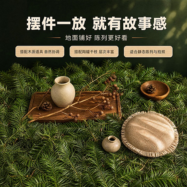 [商品] 使用【图4】【图5】的杉树叶平铺形态作为地面底层，参考【图1】的堆叠层次与【图3】的针叶质感；保留铺展的枝叶结构、针叶密度与青绿色泽，与摆放道具做接触阴影、反射和遮挡融合。
[画面] 目标：搭配灵感，展示与各类摆件共置的效果。画面为上方居中俯拍场景：杉树叶铺满画面下三分之二形成地表层，其上自然放置常见的木质托盘、素色陶罐、干枝与麻布坐垫类道具（不出现任何品牌与文字），产品占画面约65%；道具位于中景，前景露出叶片肌理，后景为墨绿渐变墙面与柔和光斑；构图略微不对称更显自然。
[视觉] 套系策略：风格=森林主题氛围感商业摄影；标题字=阿里巴巴普惠体粗体；正文字=阿里巴巴普惠体常规；主色=墨绿；背景延展=基于墨绿做深浅层级与苔藓绿渐变、细腻棉麻与苔藓颗粒质感；强调色=暖木棕，仅用于细线引线和局部光晕；标题色=米白；正文色=浅灰绿；组件=圆角浅木纹信息卡与细线引线，不使用角标、徽章、小标识图案；光影=顶部柔光加暖木色补光。
[文字] 顶部横排文字：主标题「摆件一放 就有故事感」，副标题「地面铺好 陈列更好看」，三条短信息横排「搭配木质道具 自然协调」「搭配陶罐干枝 层次丰富」「适合静态陈列与拍照」，不遮挡道具与叶片。
[规格] 图片比例1:1方版，4K；避免变形、错字、文字过小、竖排或旋转文字、角标徽章类小标识图案、平台Logo与水印、冷蓝或蓝灰背景、枝叶颜色改变与结构失真。